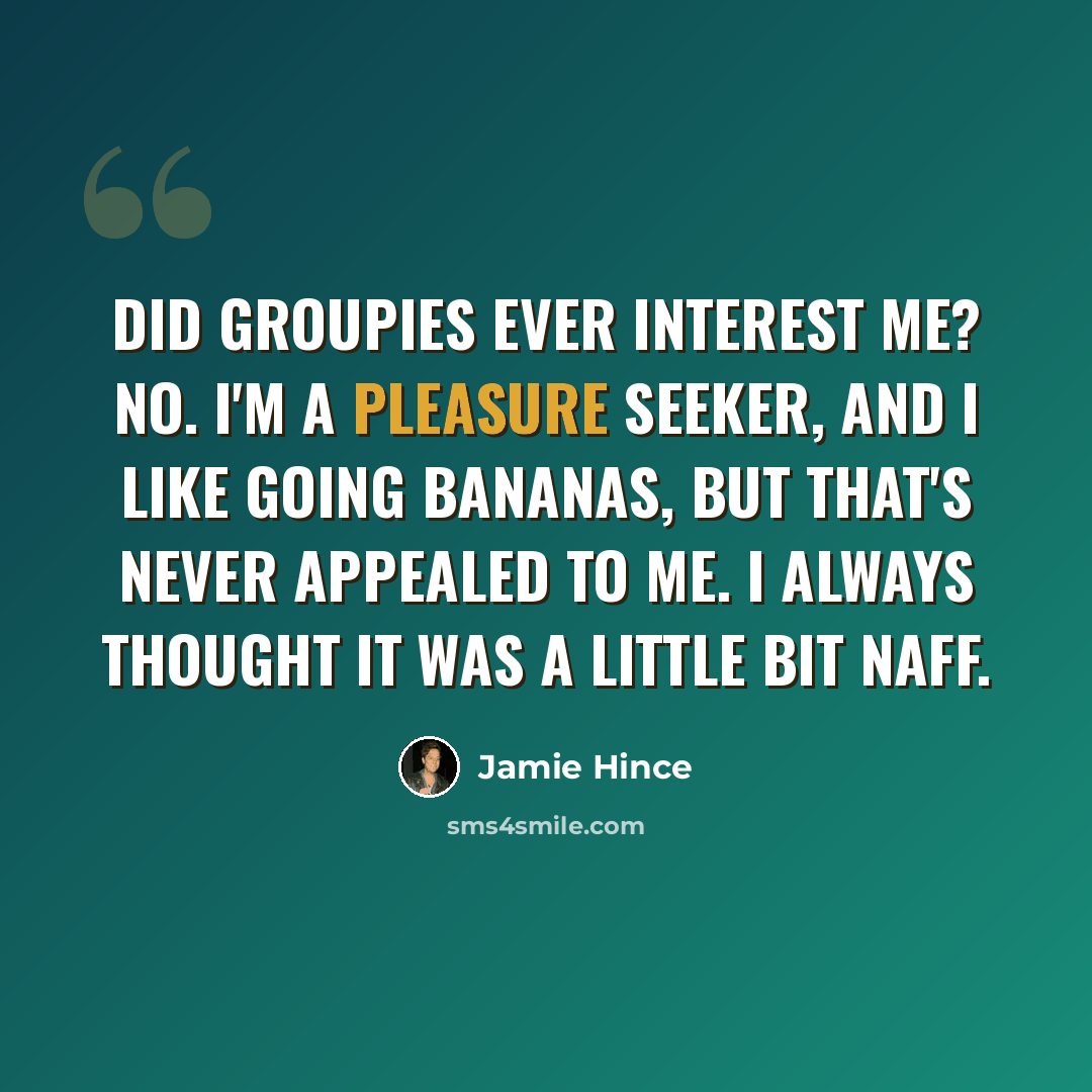 “Did groupies ever interest me? No. I'm a pleasure seeker, and I like going bananas, but that's never appealed to me. I always thought it was a little bit naff.” quote by Jamie Hince