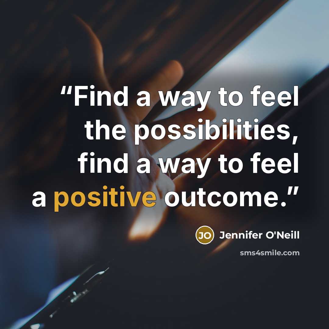 “Find a way to feel the possibilities, find a way to feel a positive outcome.” quote by Jennifer O'Neill