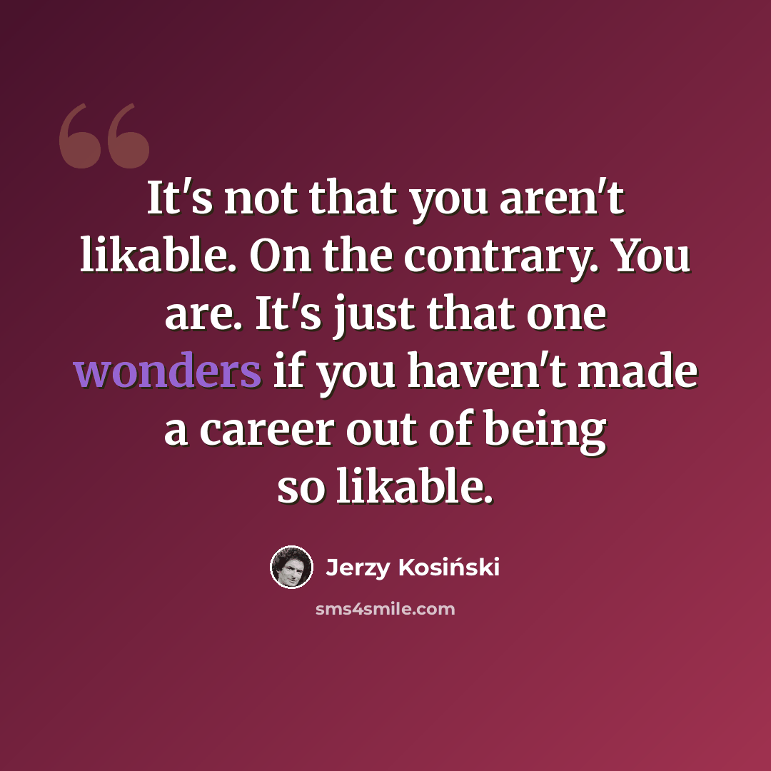 “It's not that you aren't likable. On the contrary. You are. It's just that one wonders if you haven't made a career out of being so likable.” quote by Jerzy Kosinski