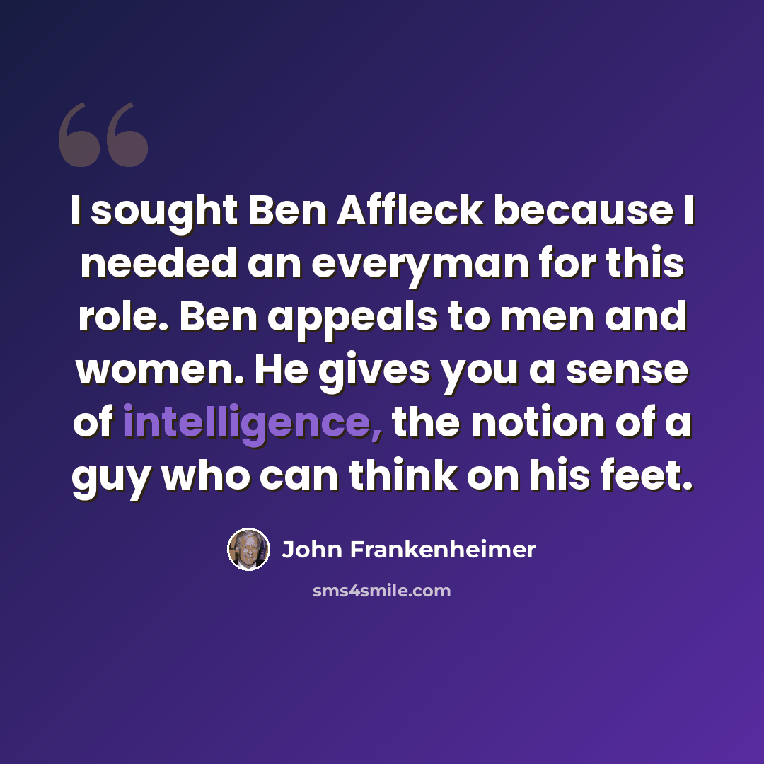 “I sought Ben Affleck because I needed an everyman for this role. Ben appeals to men and women. He gives you a sense of intelligence, the notion of a guy who can think on his feet.” quote by John Frankenheimer