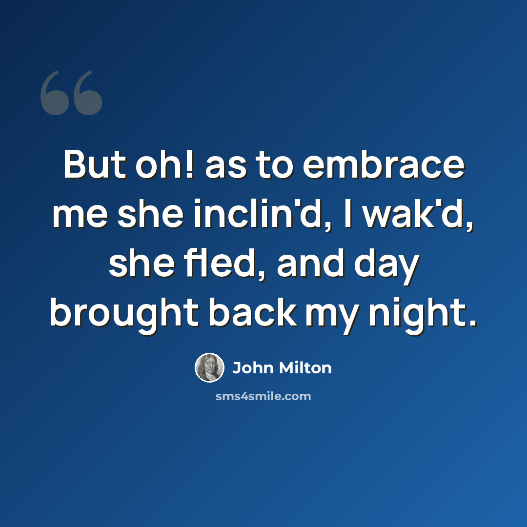 “But oh! as to embrace me she inclin'd, I wak'd, she fled, and day brought back my night.” quote by John Milton