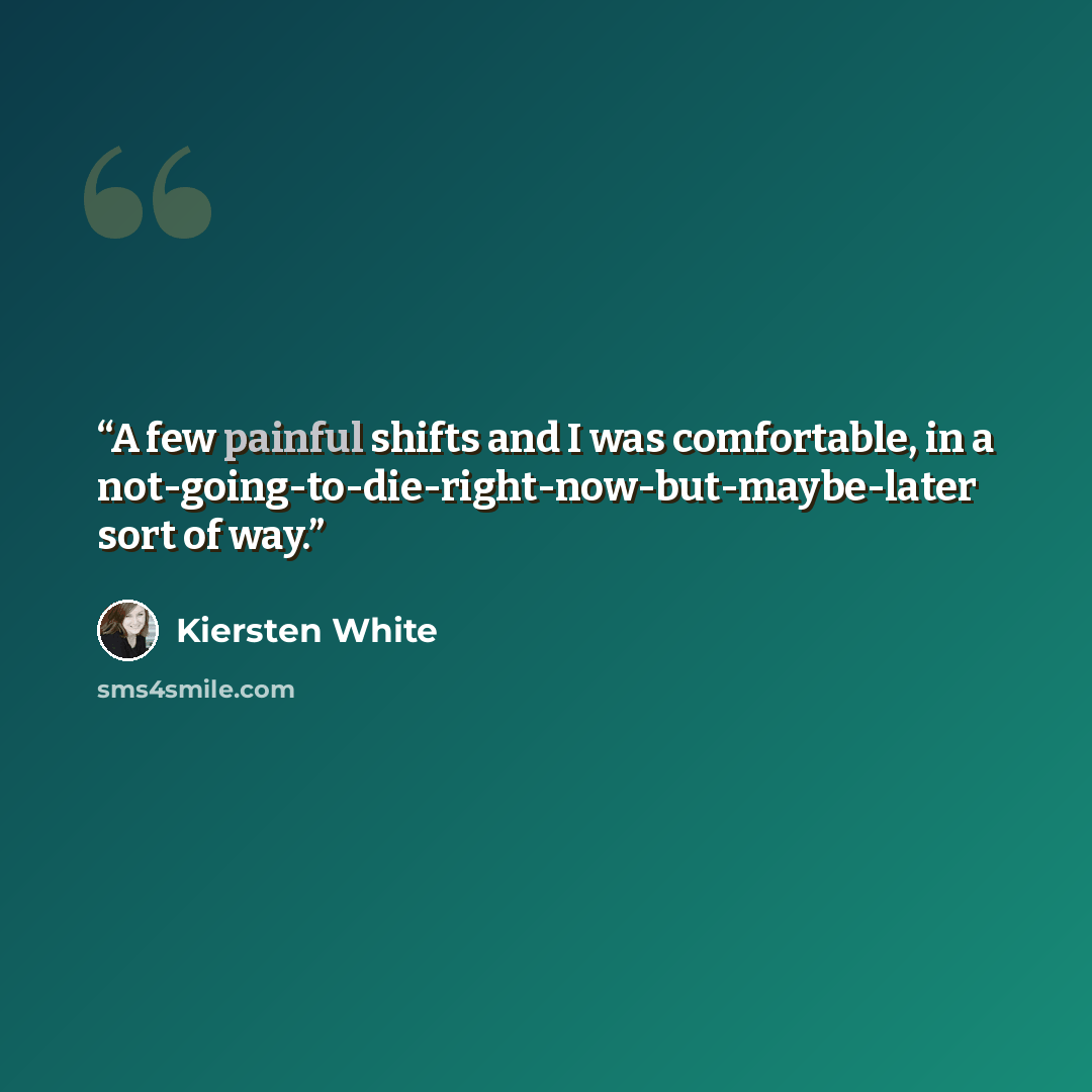 “A few painful shifts and I was comfortable, in a not-going-to-die-right-now-but-maybe-later sort of way.” quote by Kiersten White