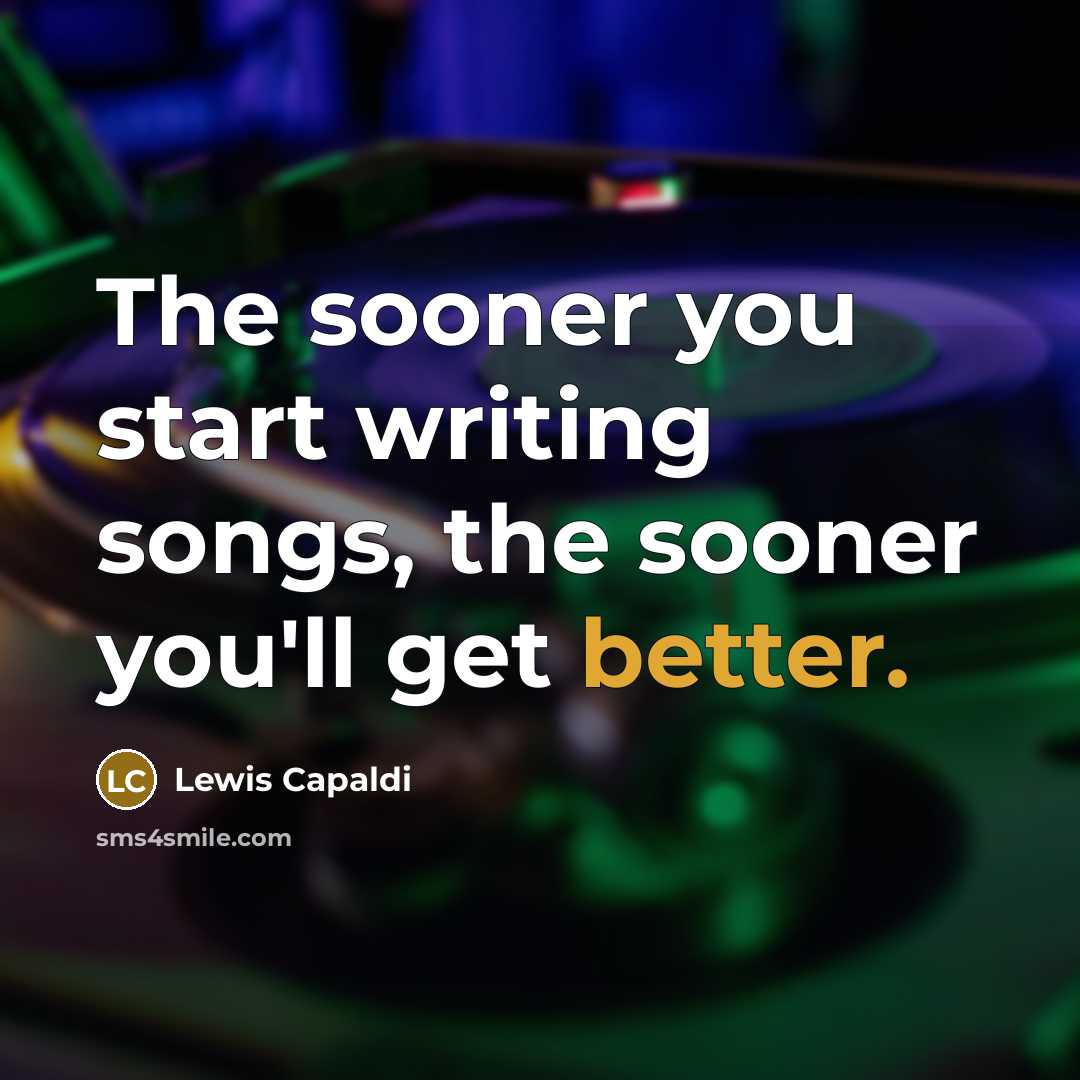 “The sooner you start writing songs, the sooner you'll get better.” quote by Lewis Capaldi