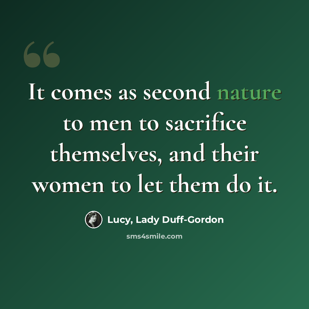 “It comes as second nature to men to sacrifice themselves, and their women to let them do it.” quote by Lucy, Lady Duff-Gordon