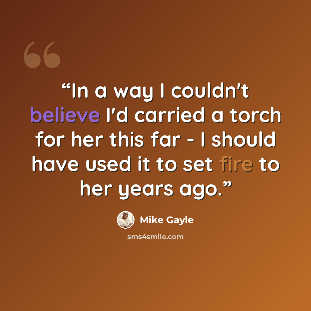“In a way I couldn't believe I'd carried a torch for her this far - I should have used it to set fire to her years ago.” quote by Mike Gayle