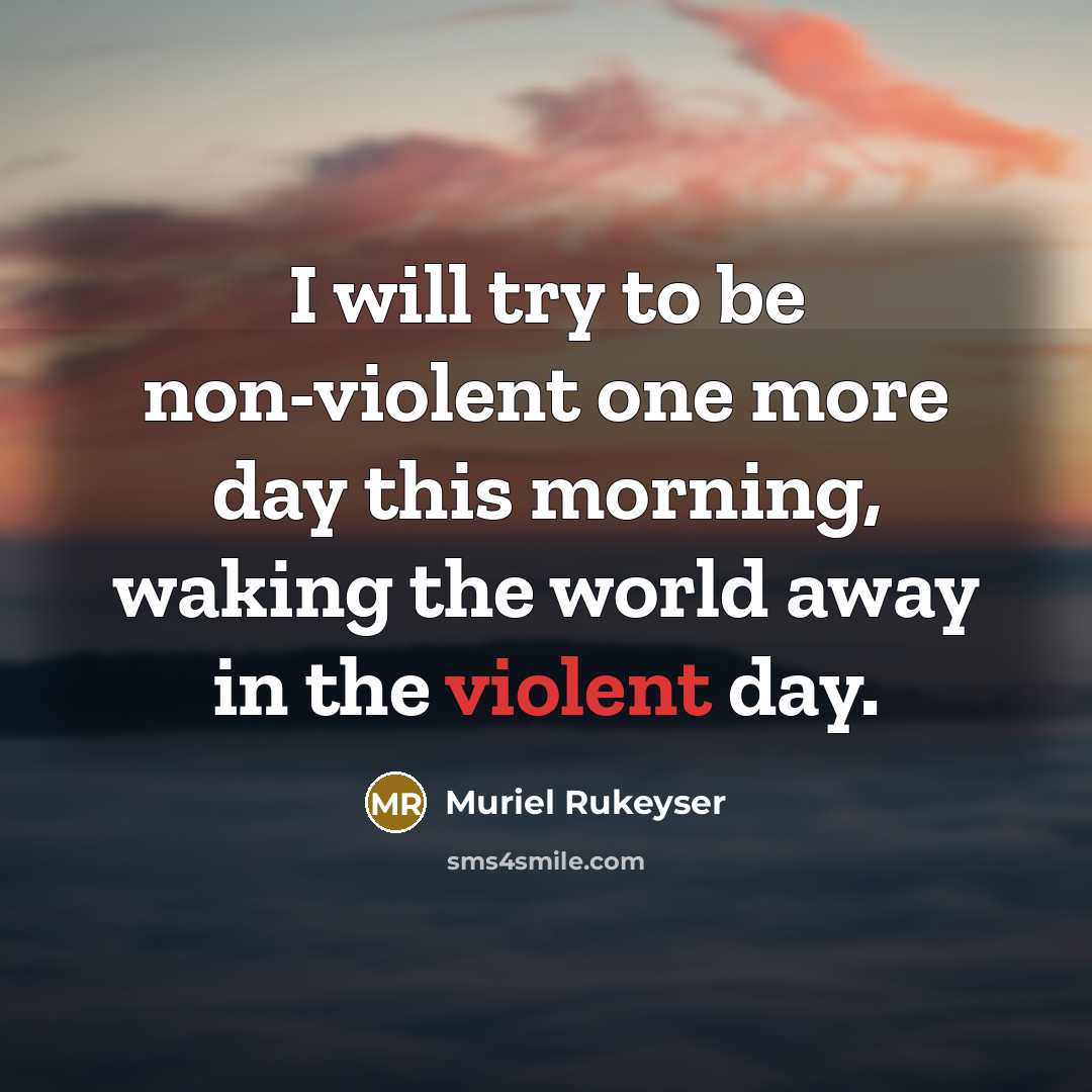 “I will try to be non-violent one more day this morning, waking the world away in the violent day.” quote by Muriel Rukeyser