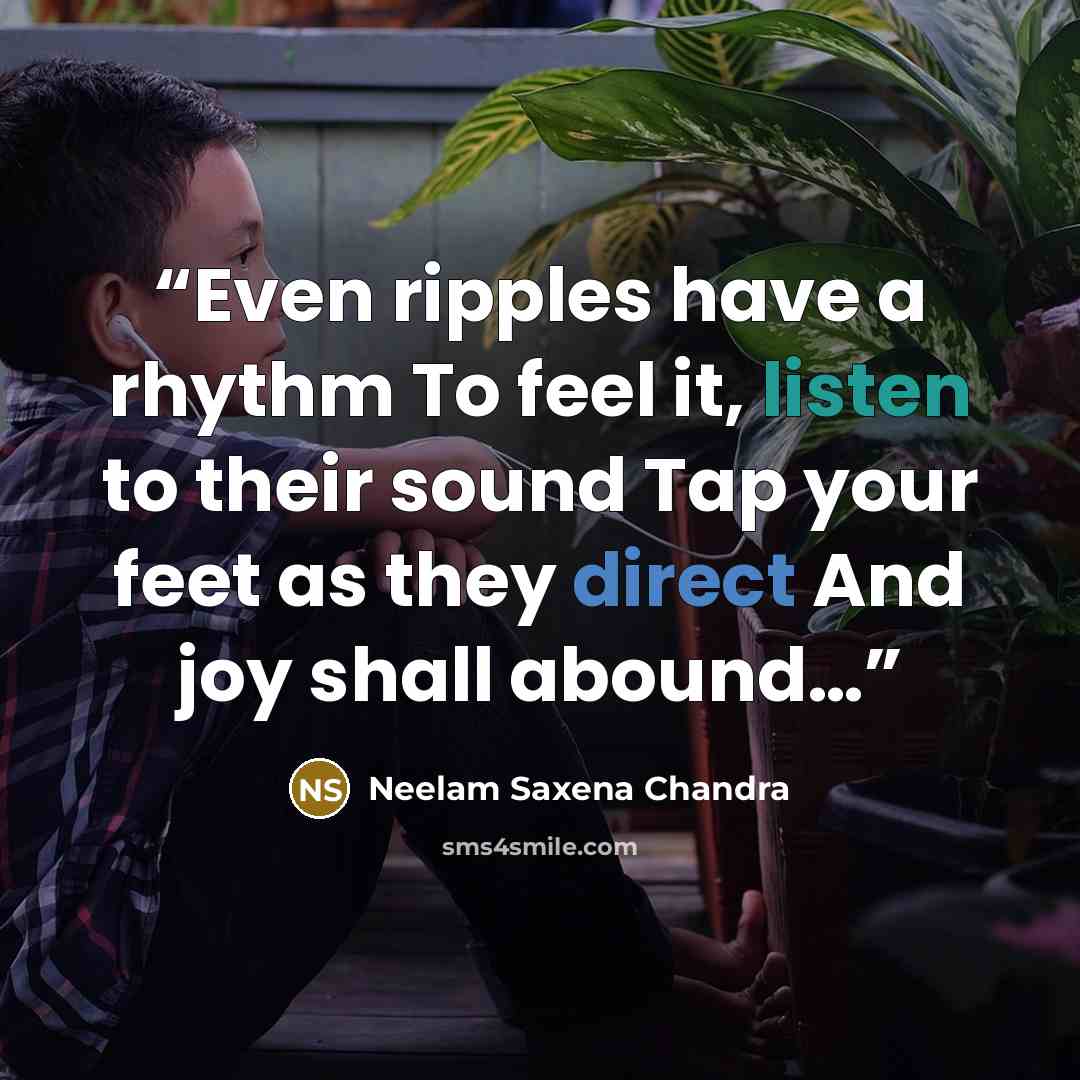 “Even ripples have a rhythm To feel it, listen to their sound Tap your feet as they direct And joy shall abound…” quote by Neelam Saxena Chandra