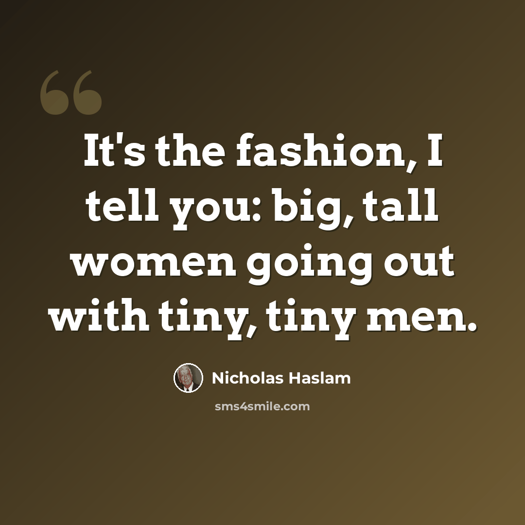 “It's the fashion, I tell you: big, tall women going out with tiny, tiny men.” quote by Nicholas Haslam