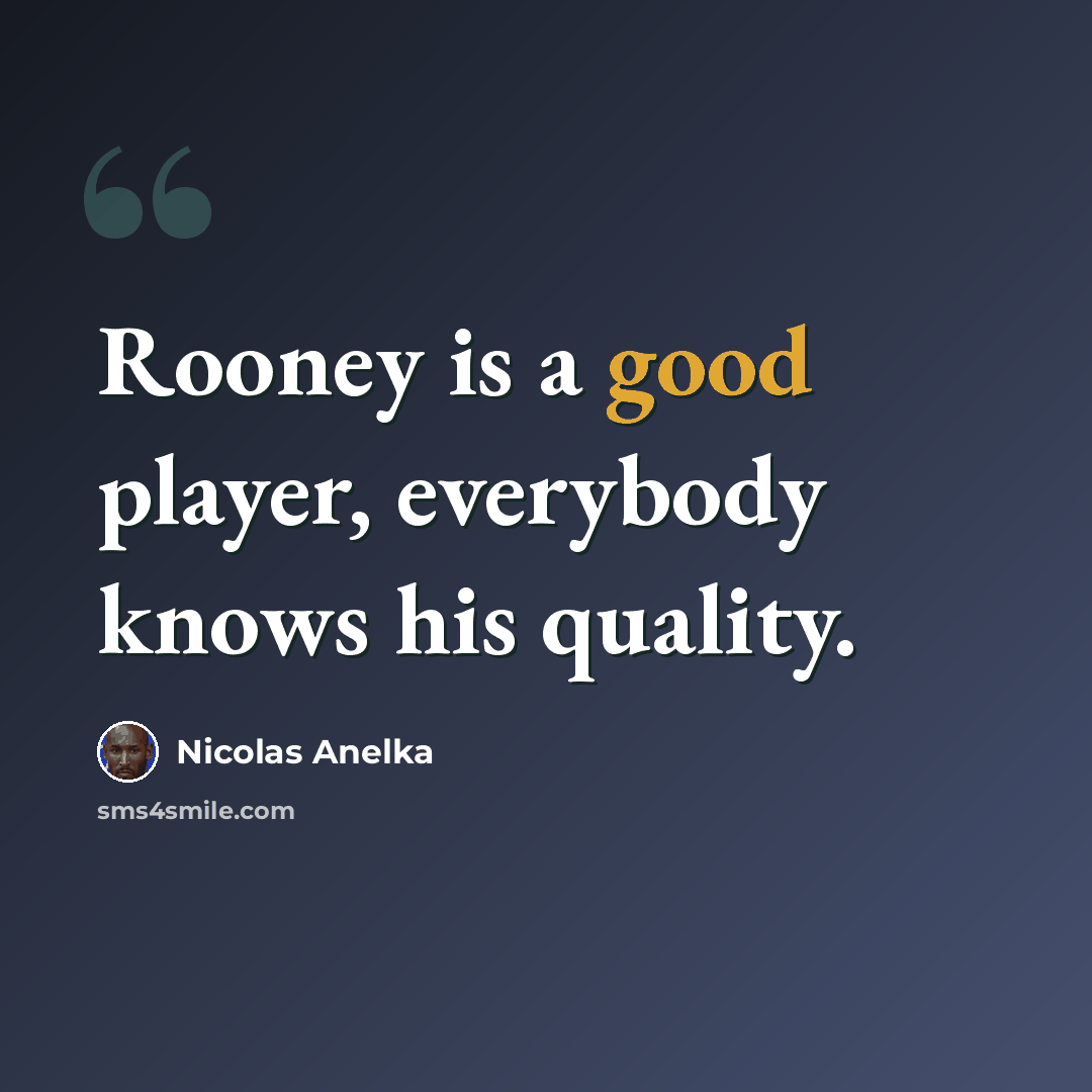 “Rooney is a good player, everybody knows his quality.” quote by Nicolas Anelka