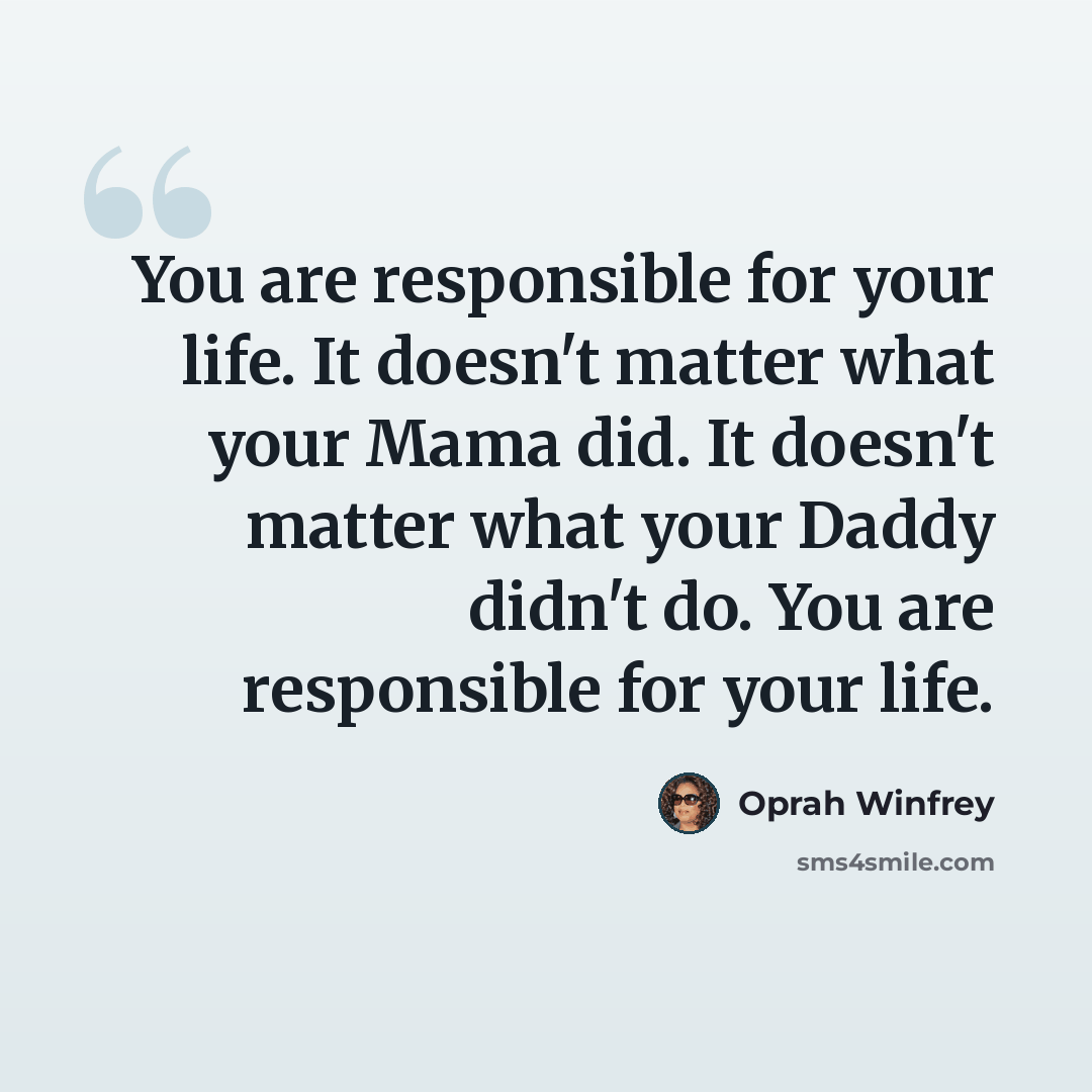 “You are responsible for your life. It doesn't matter what your Mama did. It doesn't matter what your Daddy didn't do. You are responsible for your life.” quote by Oprah Winfrey