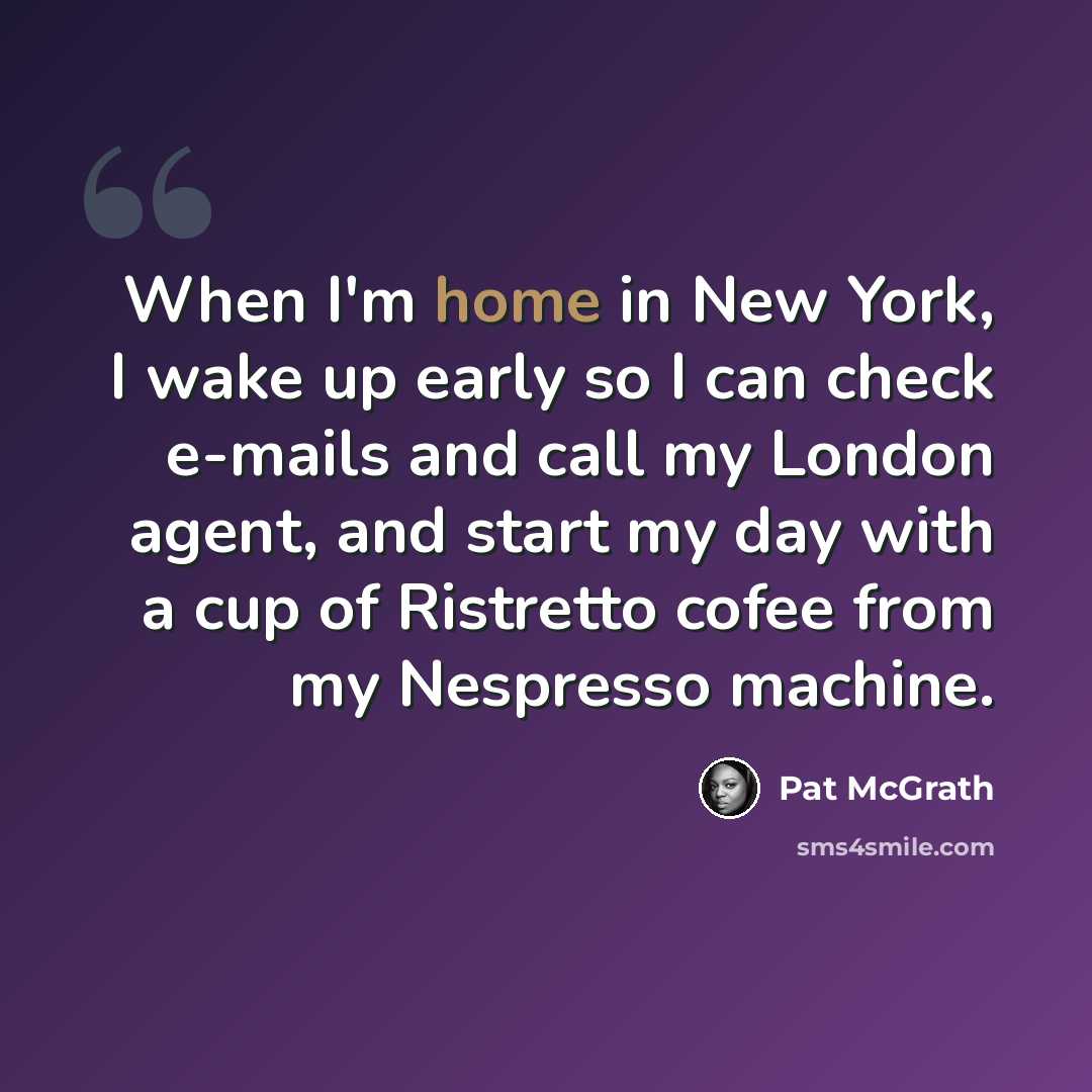“When I'm home in New York, I wake up early so I can check e-mails and call my London agent, and start my day with a cup of Ristretto cofee from my Nespresso machine.” quote by Pat McGrath