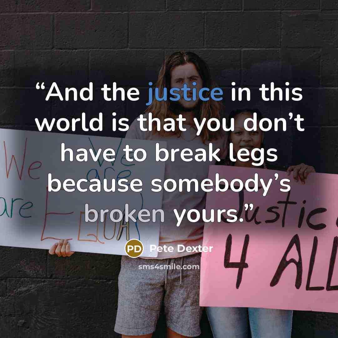 “And the justice in this world is that you don’t have to break legs because somebody’s broken yours.” quote by Pete Dexter