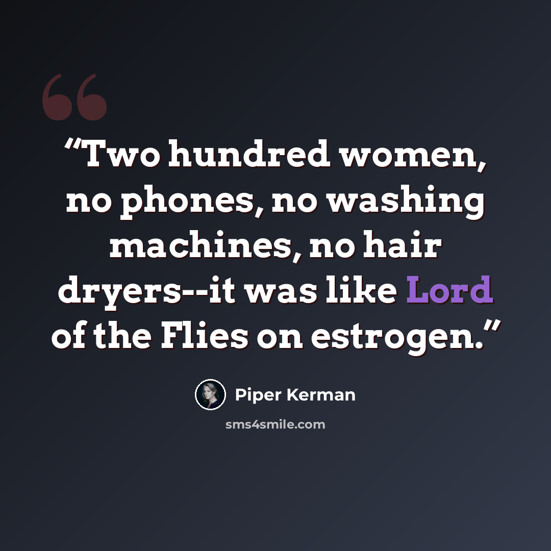 “Two hundred women, no phones, no washing machines, no hair dryers--it was like Lord of the Flies on estrogen.” quote by Piper Kerman
