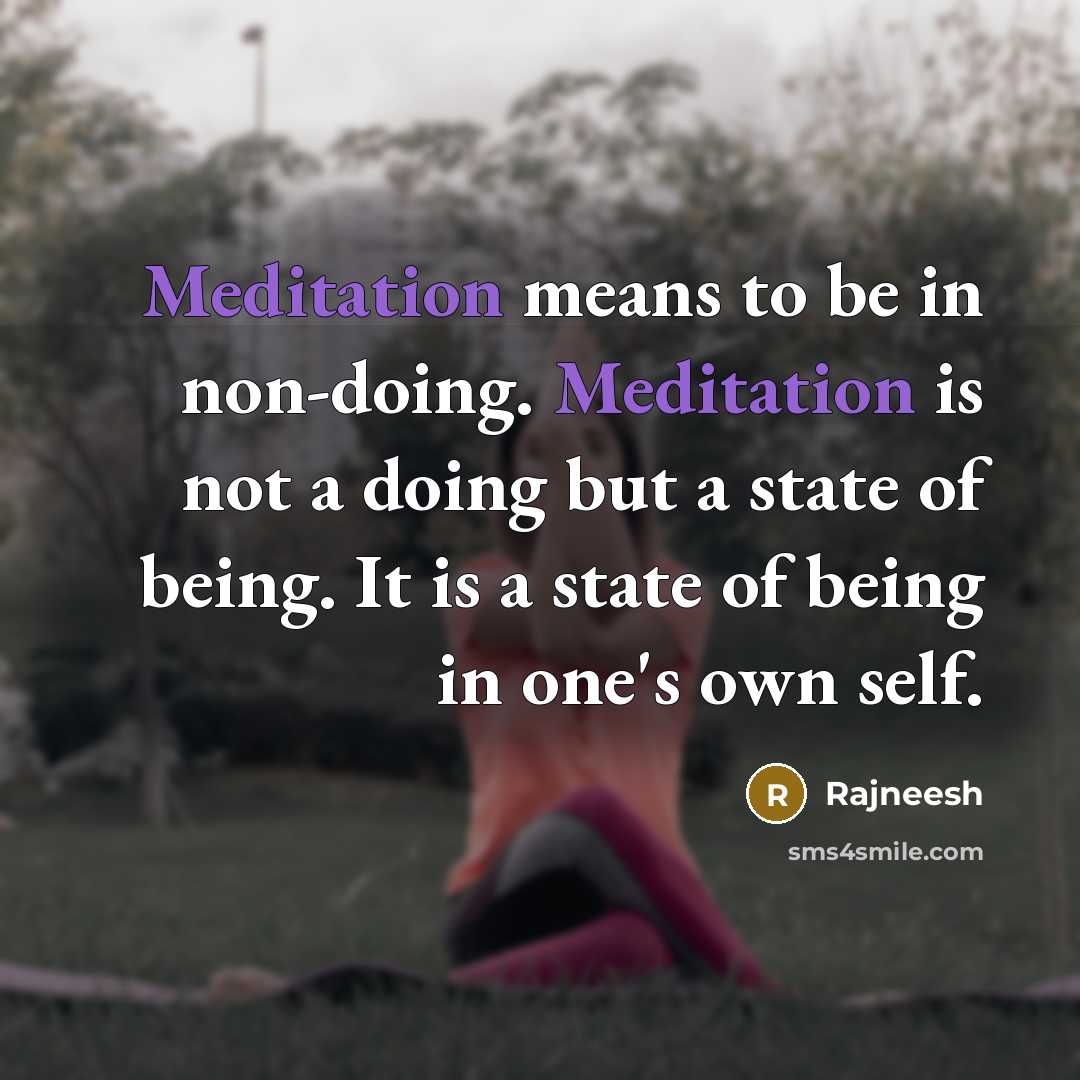 “Meditation means to be in non-doing. Meditation is not a doing but a state of being. It is a state of being in one's own self.” quote by Rajneesh