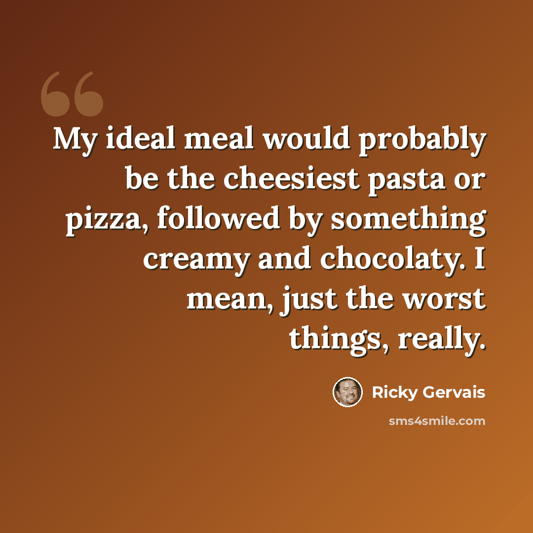 “My ideal meal would probably be the cheesiest pasta or pizza, followed by something creamy and chocolaty. I mean, just the worst things, really.” quote by Ricky Gervais