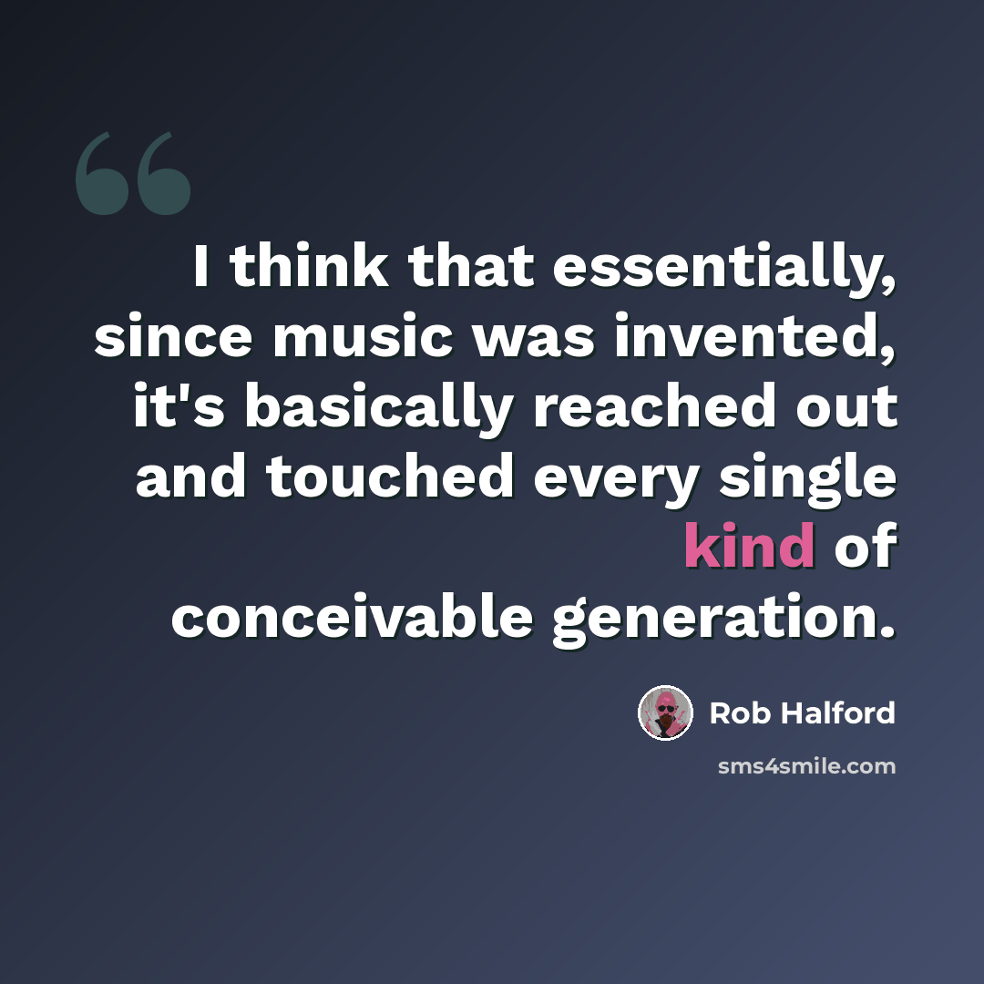 “I think that essentially, since music was invented, it's basically reached out and touched every single kind of conceivable generation.” quote by Rob Halford