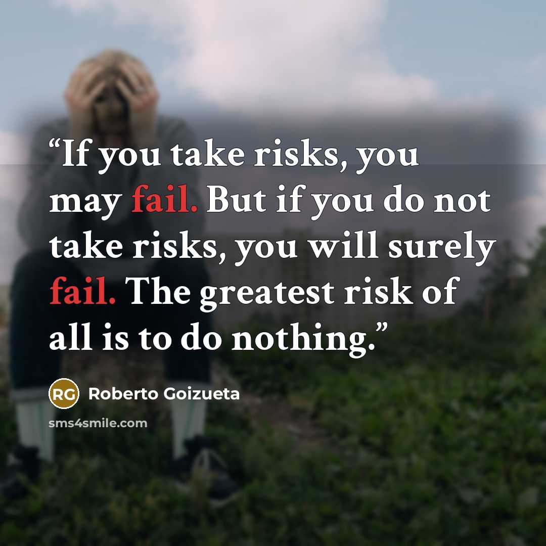 “If you take risks, you may fail. But if you do not take risks, you will surely fail. The greatest risk of all is to do nothing.” quote by Roberto Goizueta