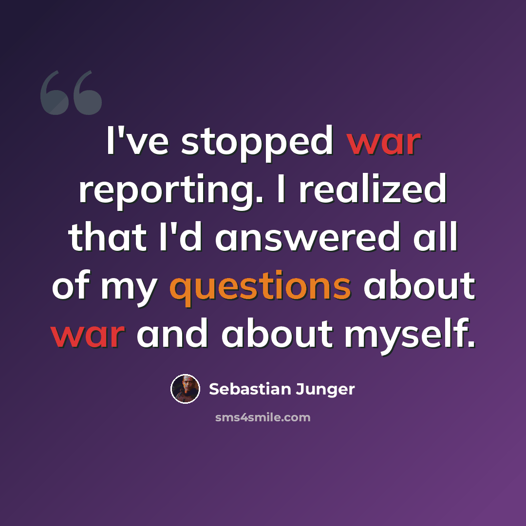 “I've stopped war reporting. I realized that I'd answered all of my questions about war and about myself.” quote by Sebastian Junger