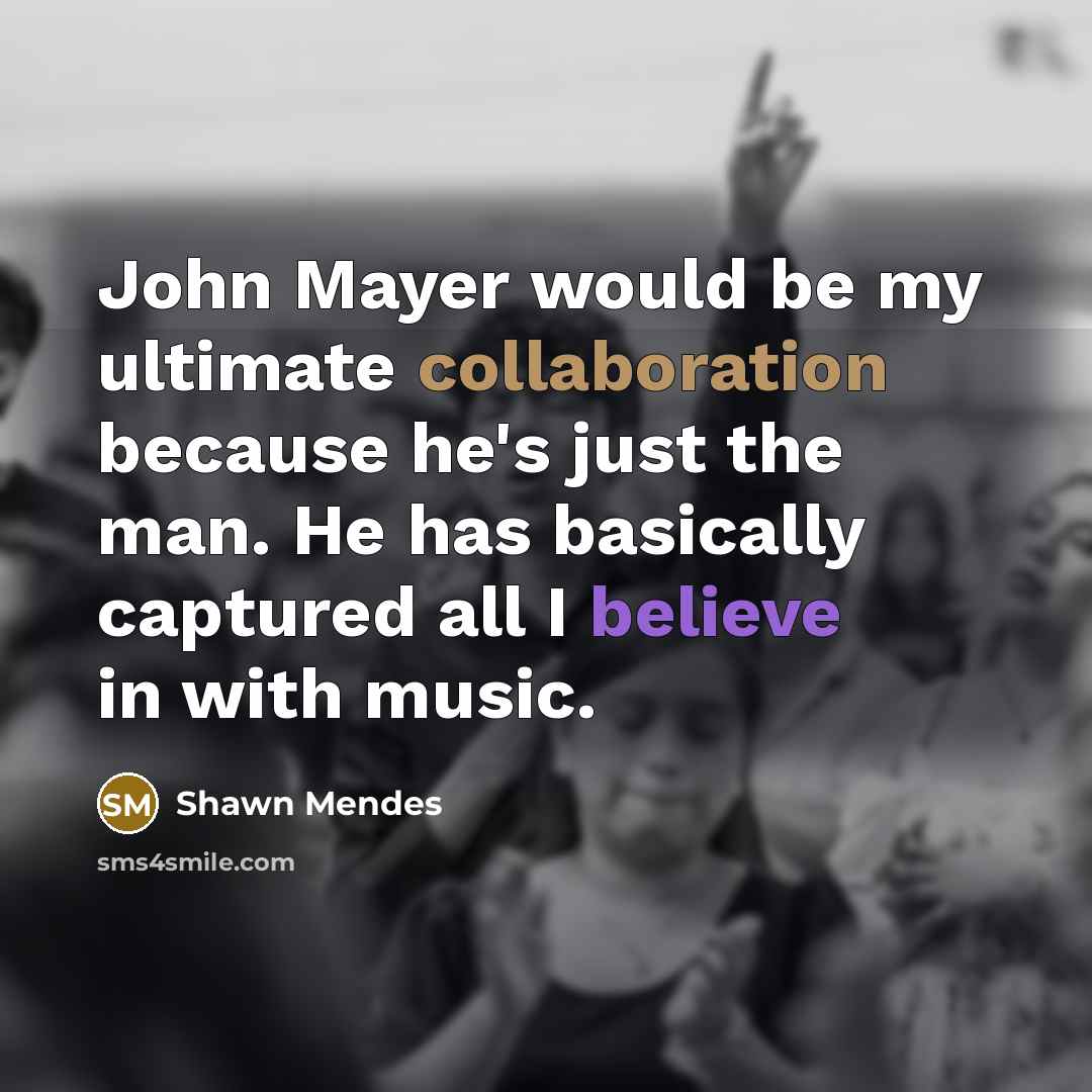 “John Mayer would be my ultimate collaboration because he's just the man. He has basically captured all I believe in with music.” quote by Shawn Mendes