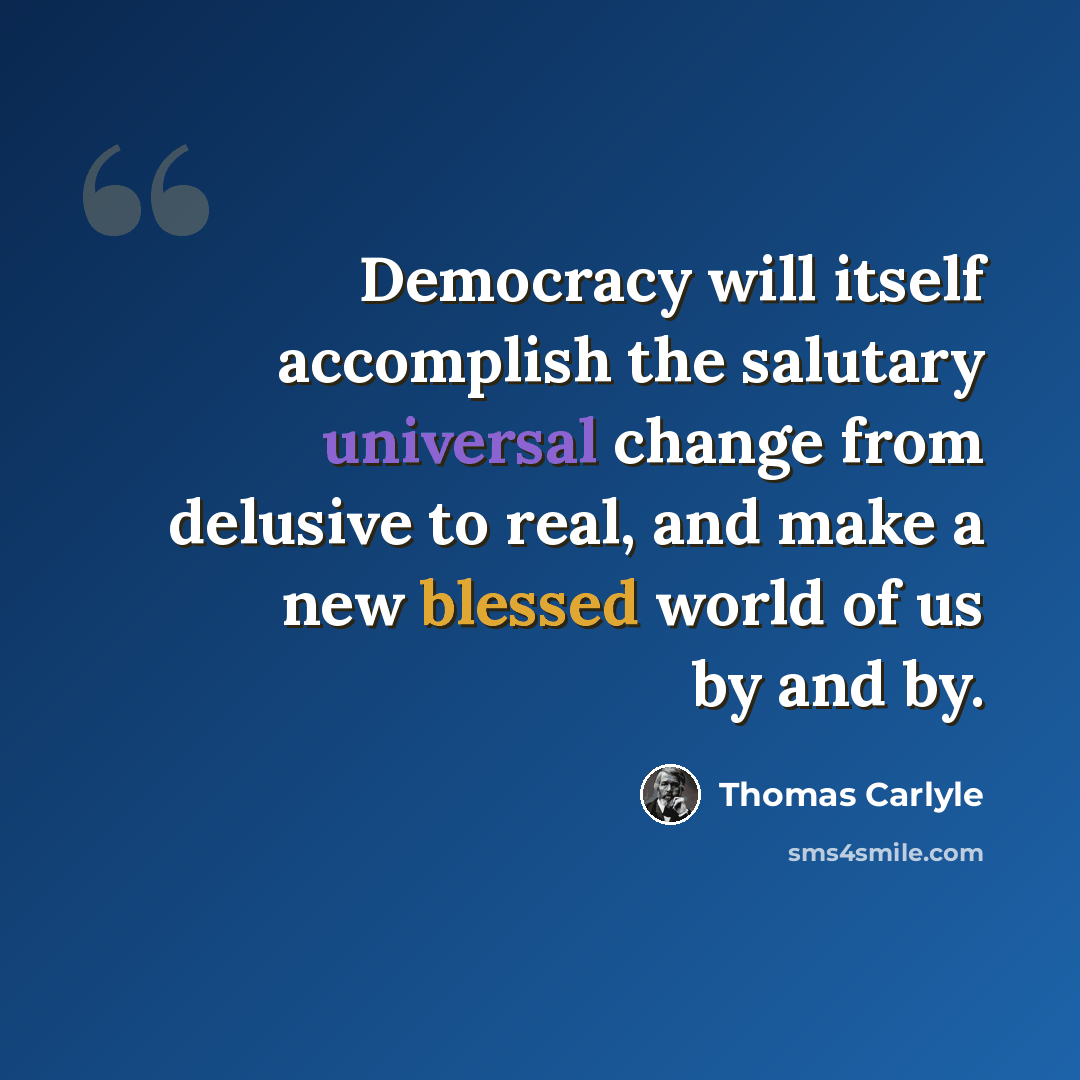 “Democracy will itself accomplish the salutary universal change from delusive to real, and make a new blessed world of us by and by.” quote by Thomas Carlyle