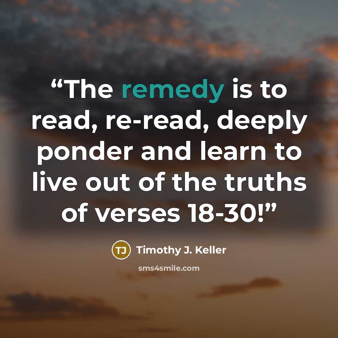 “The remedy is to read, re-read, deeply ponder and learn to live out of the truths of verses 18-30!” quote by Timothy J. Keller