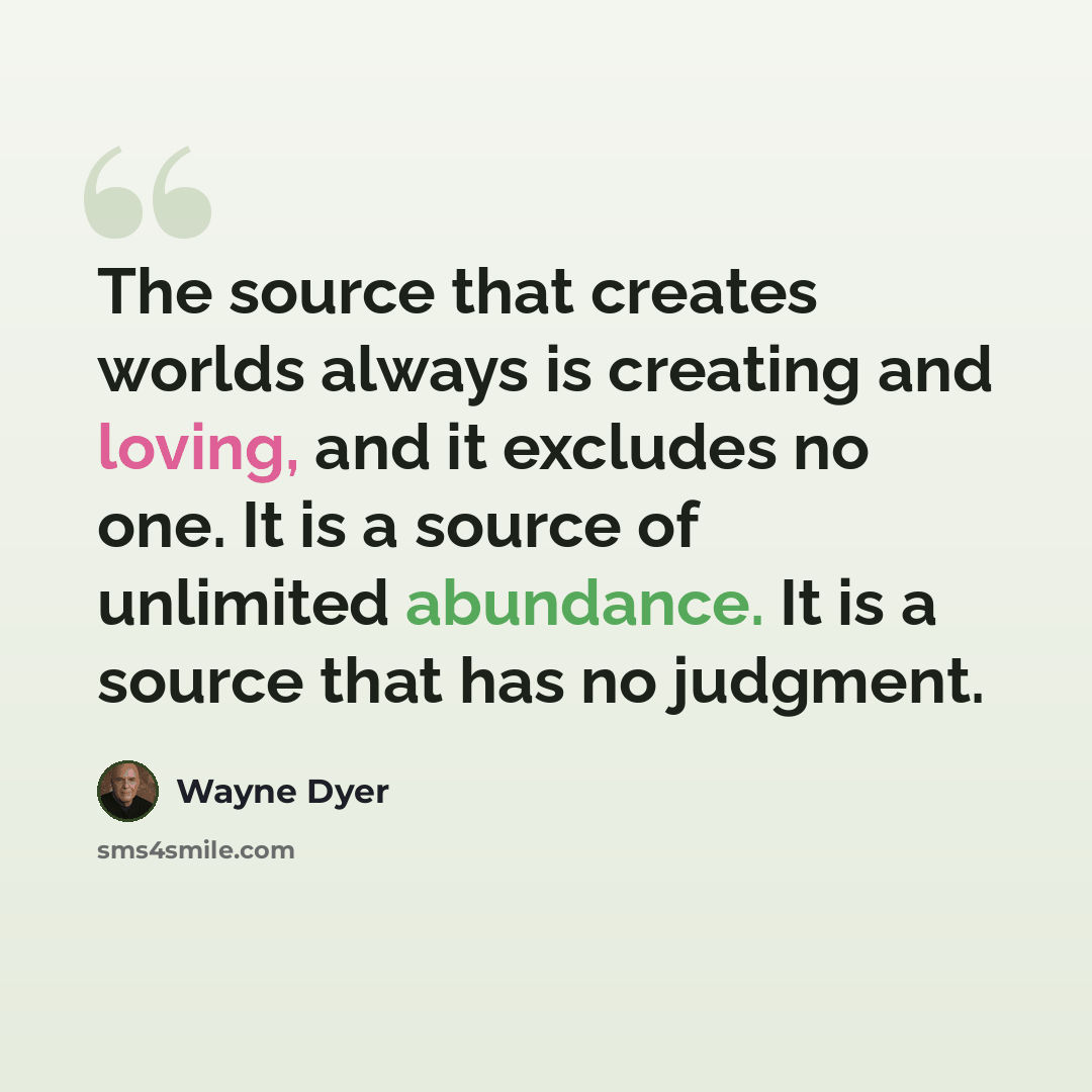 “The source that creates worlds always is creating and loving, and it excludes no one. It is a source of unlimited abundance. It is a source that has no judgment.” quote by Wayne Dyer