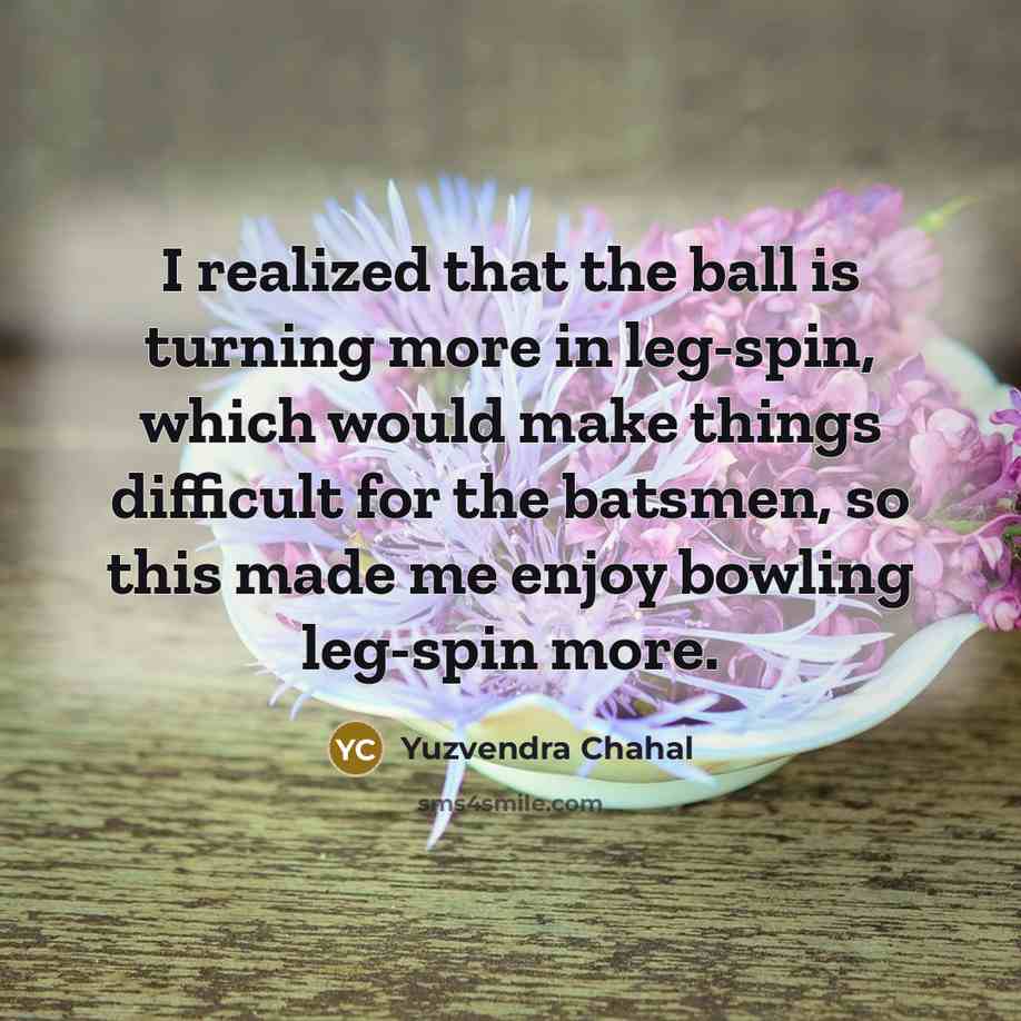 “I realized that the ball is turning more in leg-spin, which would make things difficult for the batsmen, so this made me enjoy bowling leg-spin more.” quote by Yuzvendra Chahal