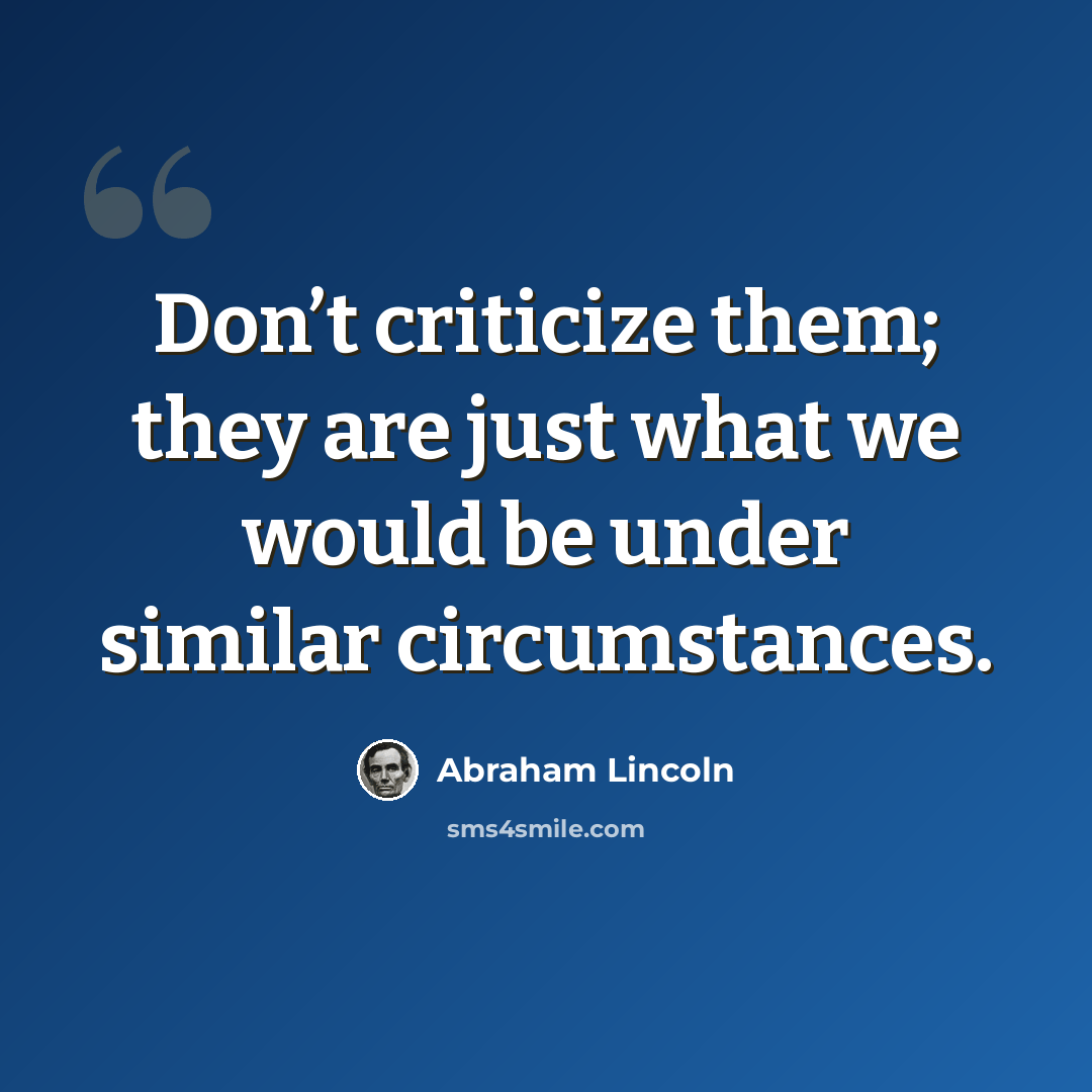 “Don’t criticize them; they are just what we would be under similar circumstances.” quote by Abraham Lincoln
