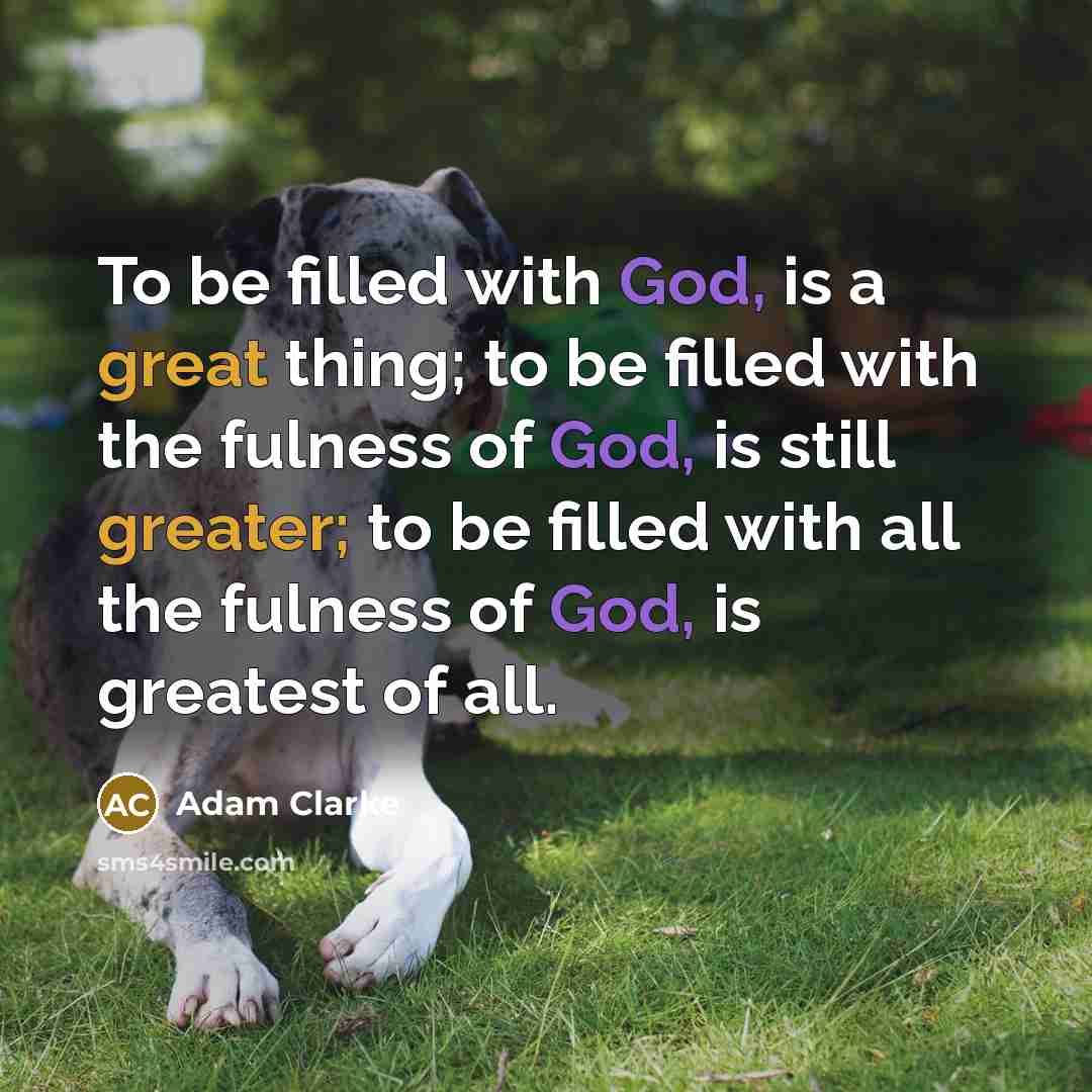 “To be filled with God, is a great thing; to be filled with the fulness of God, is still greater; to be filled with all the fulness of God, is greatest of all.” quote by Adam Clarke