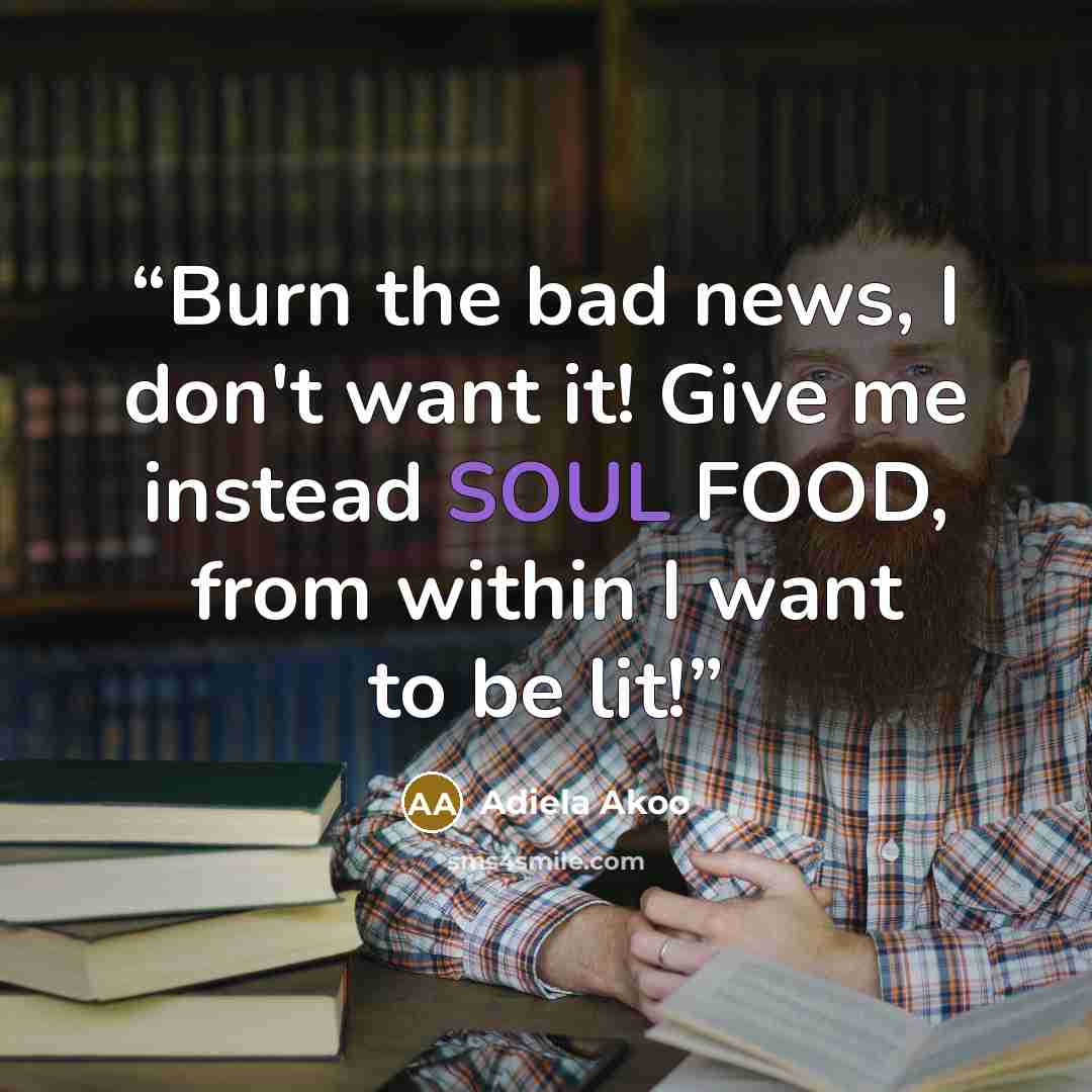 “Burn the bad news, I don't want it! Give me instead SOUL FOOD, from within I want to be lit!” quote by Adiela Akoo