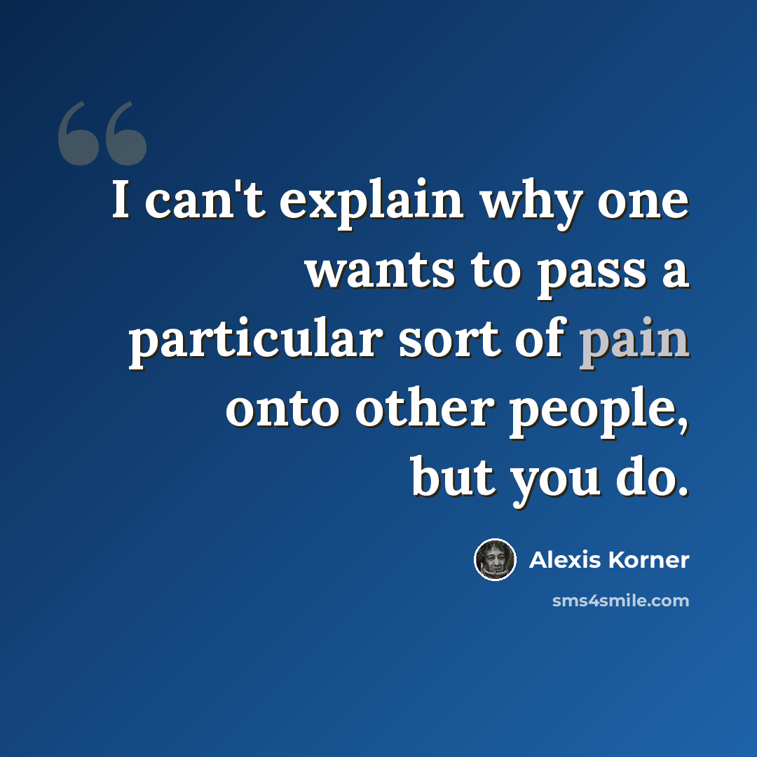 “I can't explain why one wants to pass a particular sort of pain onto other people, but you do.” quote by Alexis Korner