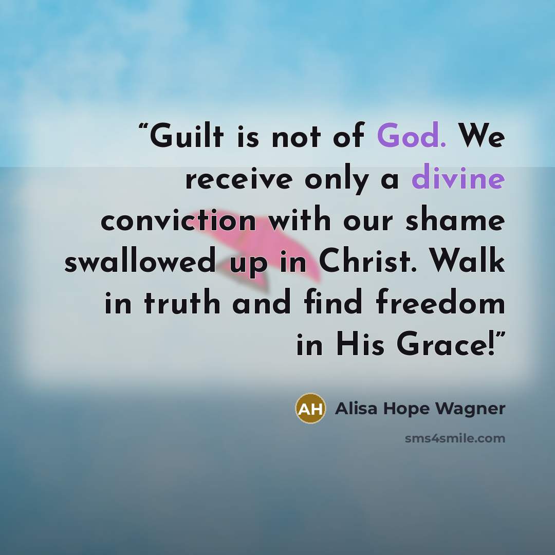 “Guilt is not of God. We receive only a divine conviction with our shame swallowed up in Christ. Walk in truth and find freedom in His Grace!” quote by Alisa Hope Wagner