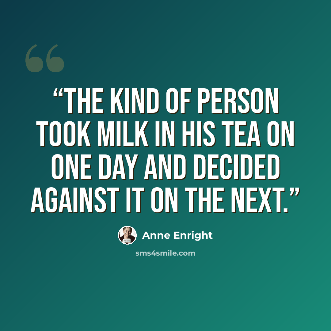“the kind of person took milk in his tea on one day and decided against it on the next.” quote by Anne Enright