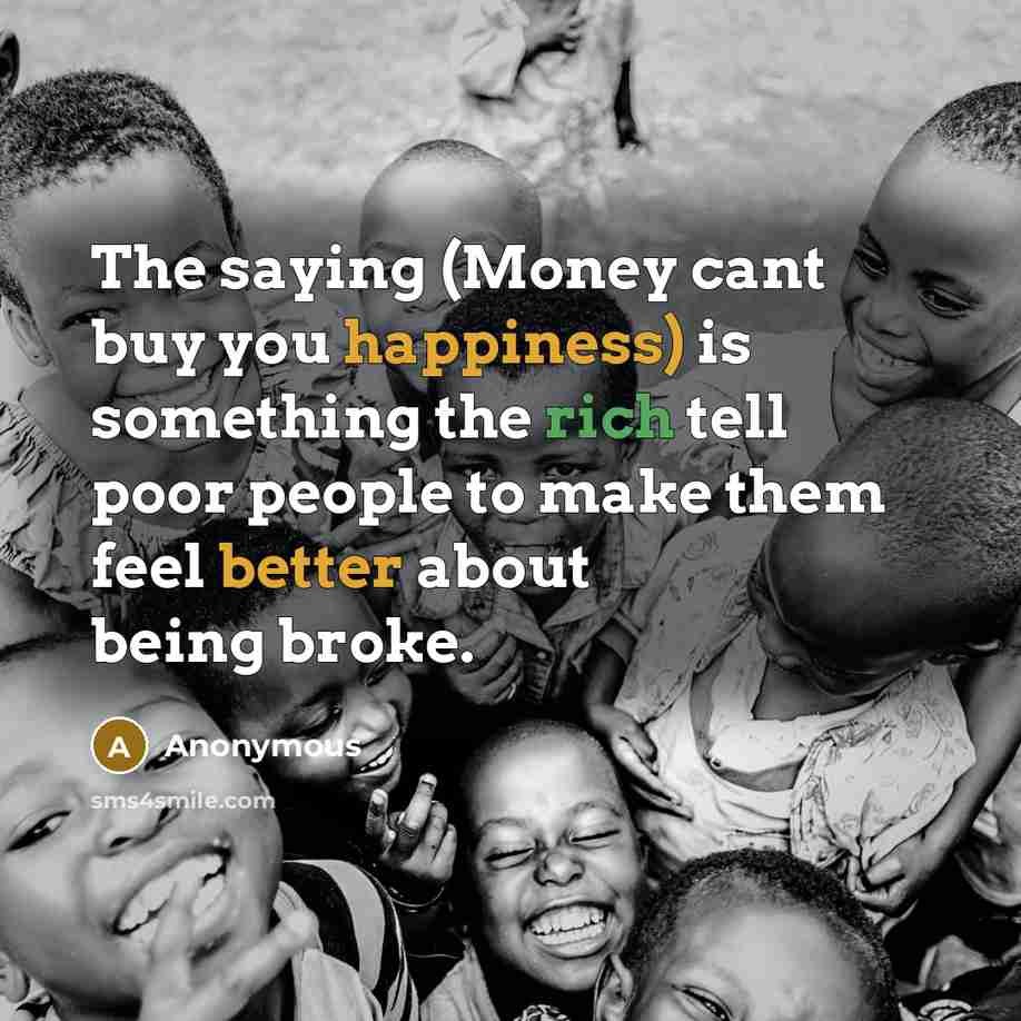 “The saying (Money cant buy you happiness) is something the rich tell poor people to make them feel better about being broke.” quote by Anonymous