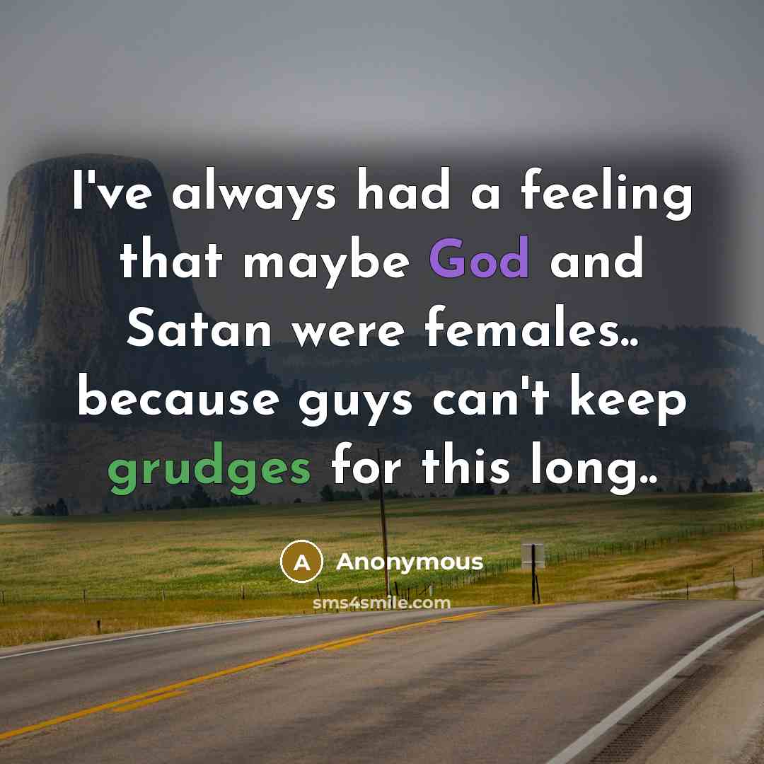 “I've always had a feeling that maybe God and Satan were females.. because guys can't keep grudges for this long..” quote by Anonymous