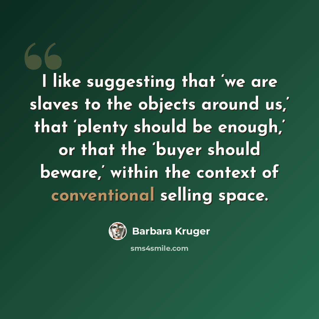 “I like suggesting that ‘we are slaves to the objects around us,’ that ‘plenty should be enough,’ or that the ‘buyer should beware,’ within the context of conventional selling space.” quote by Barbara Kruger