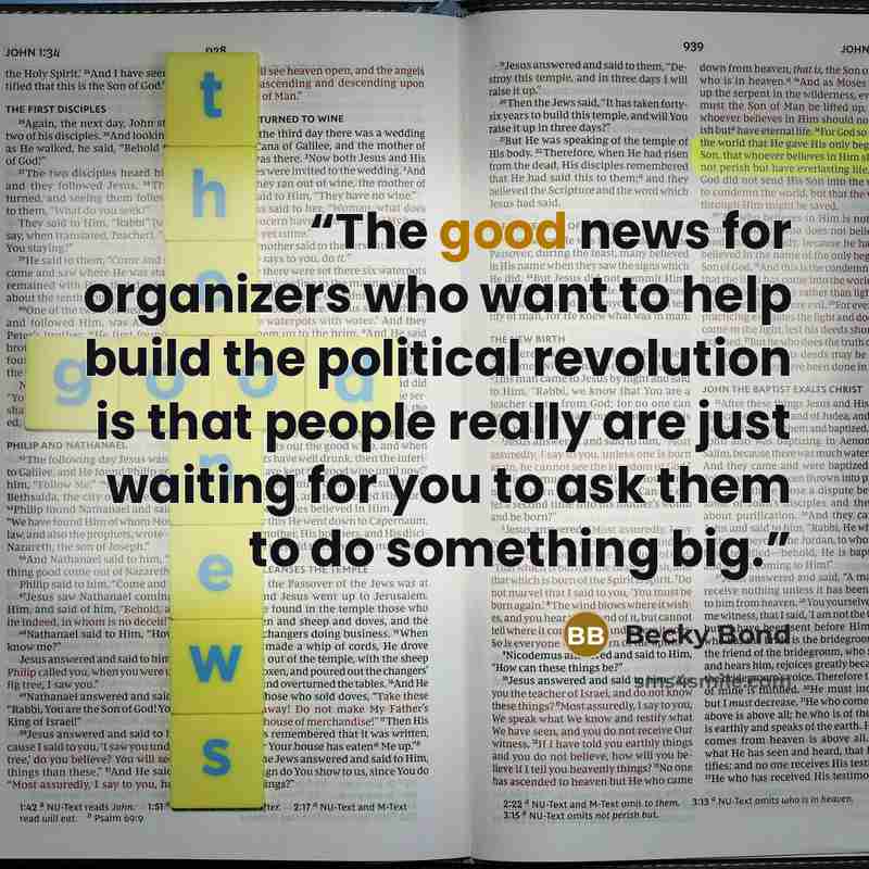 “The good news for organizers who want to help build the political revolution is that people really are just waiting for you to ask them to do something big.” quote by Becky Bond