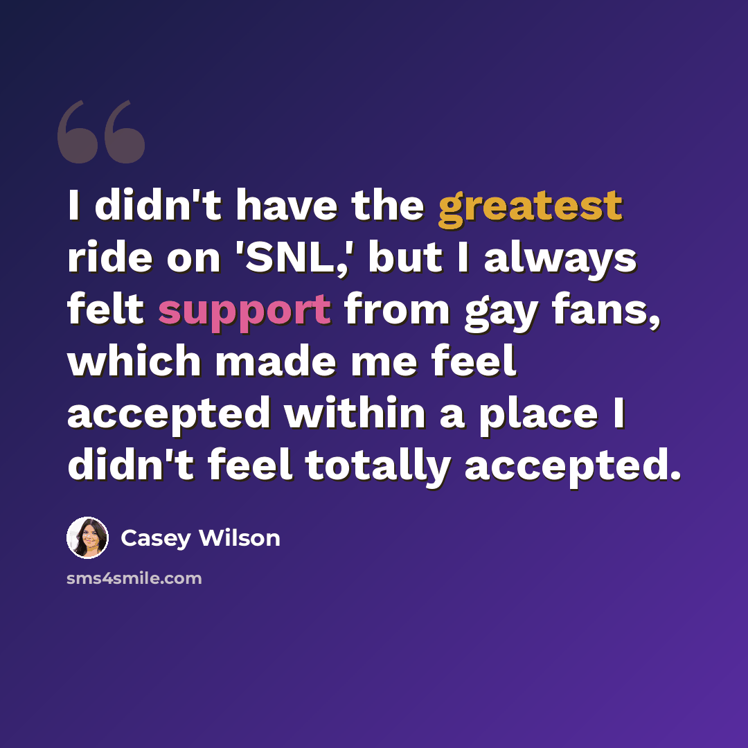 “I didn't have the greatest ride on 'SNL,' but I always felt support from gay fans, which made me feel accepted within a place I didn't feel totally accepted.” quote by Casey Wilson