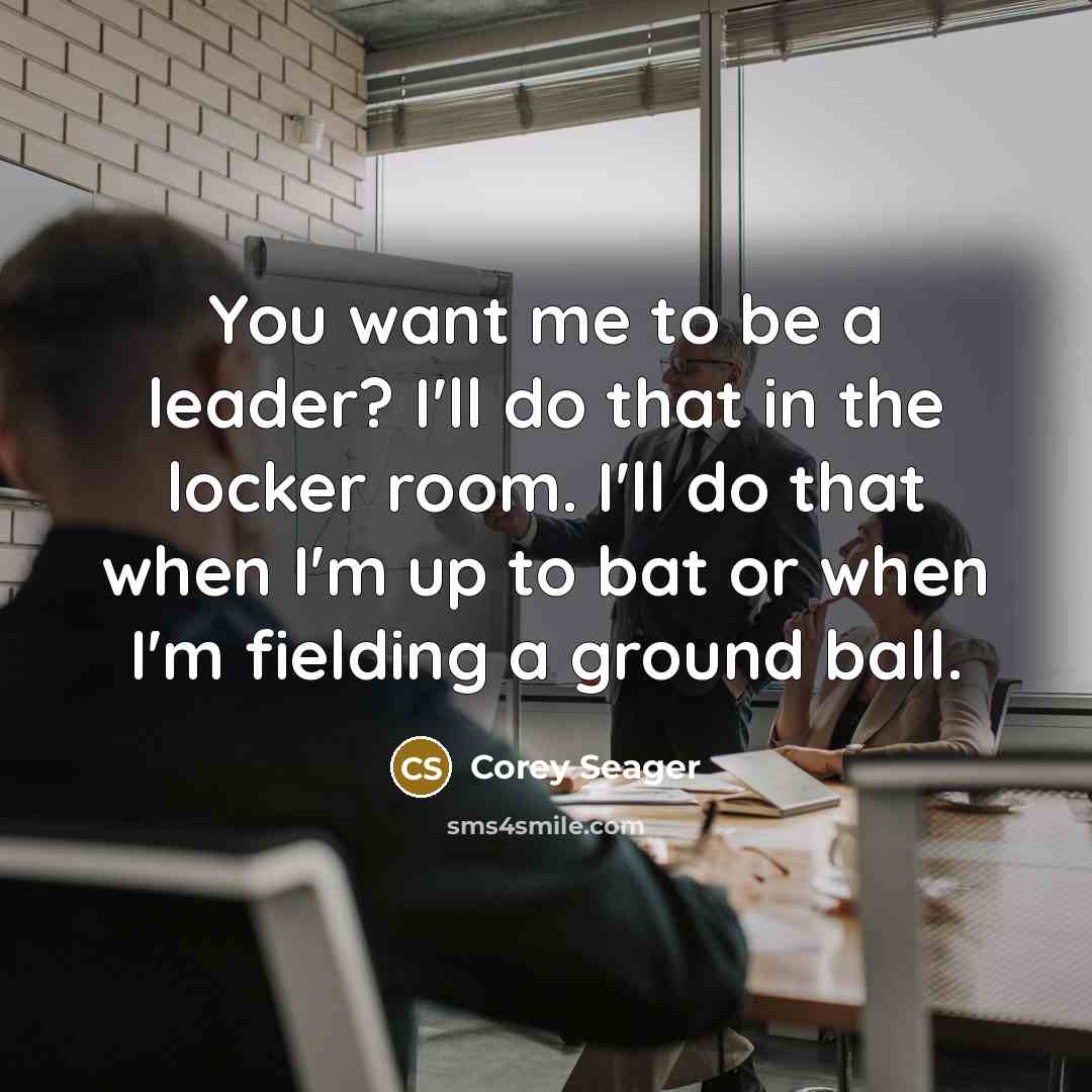 “You want me to be a leader? I'll do that in the locker room. I'll do that when I'm up to bat or when I'm fielding a ground ball.” quote by Corey Seager