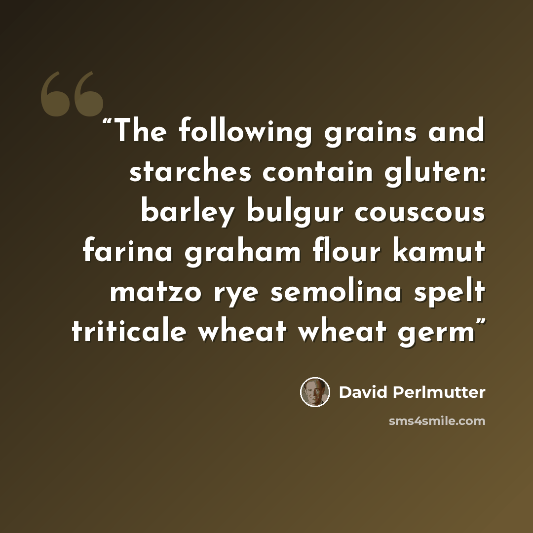 “The following grains and starches contain gluten: barley bulgur couscous farina graham flour kamut matzo rye semolina spelt triticale wheat wheat germ” quote by David Perlmutter