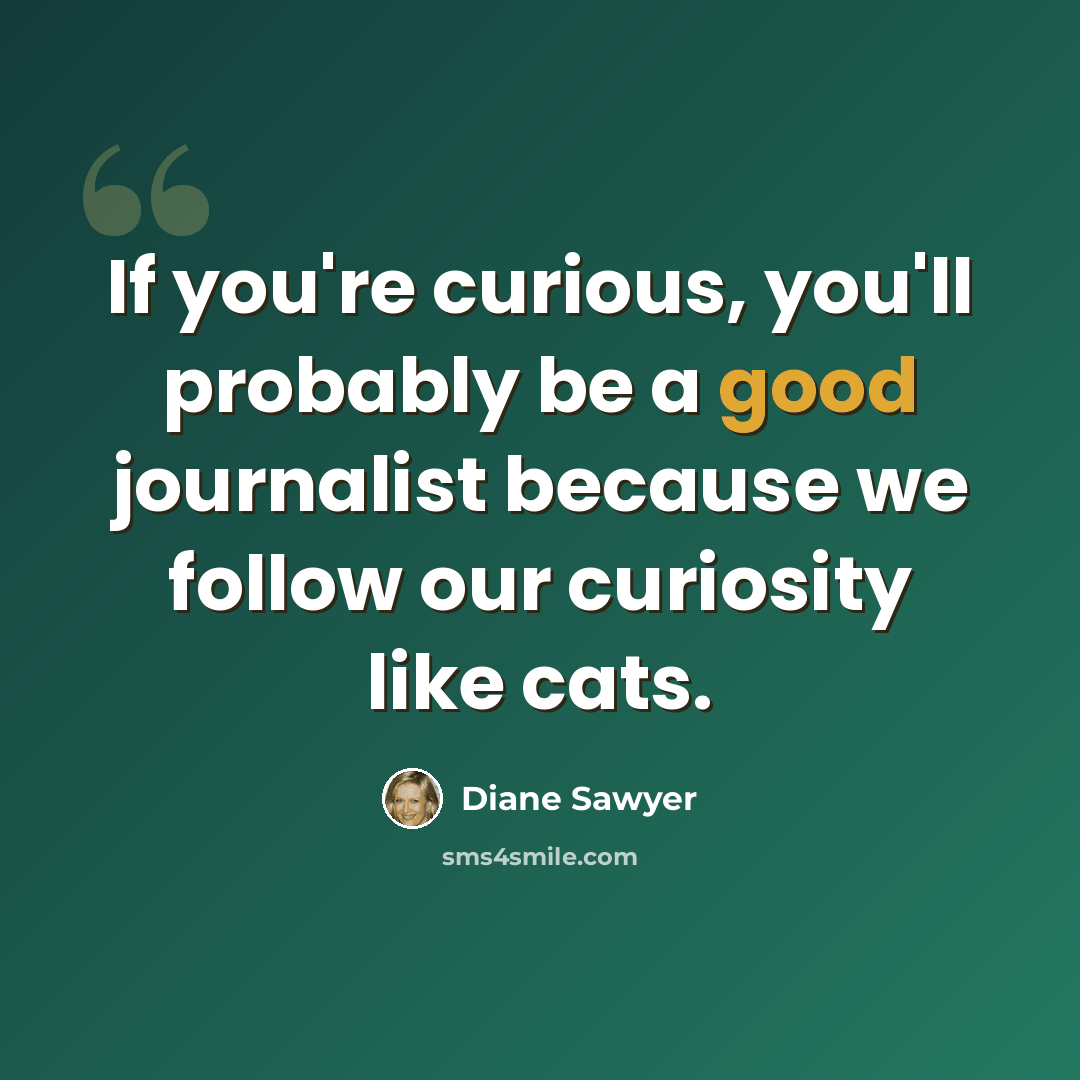 “If you're curious, you'll probably be a good journalist because we follow our curiosity like cats.” quote by Diane Sawyer