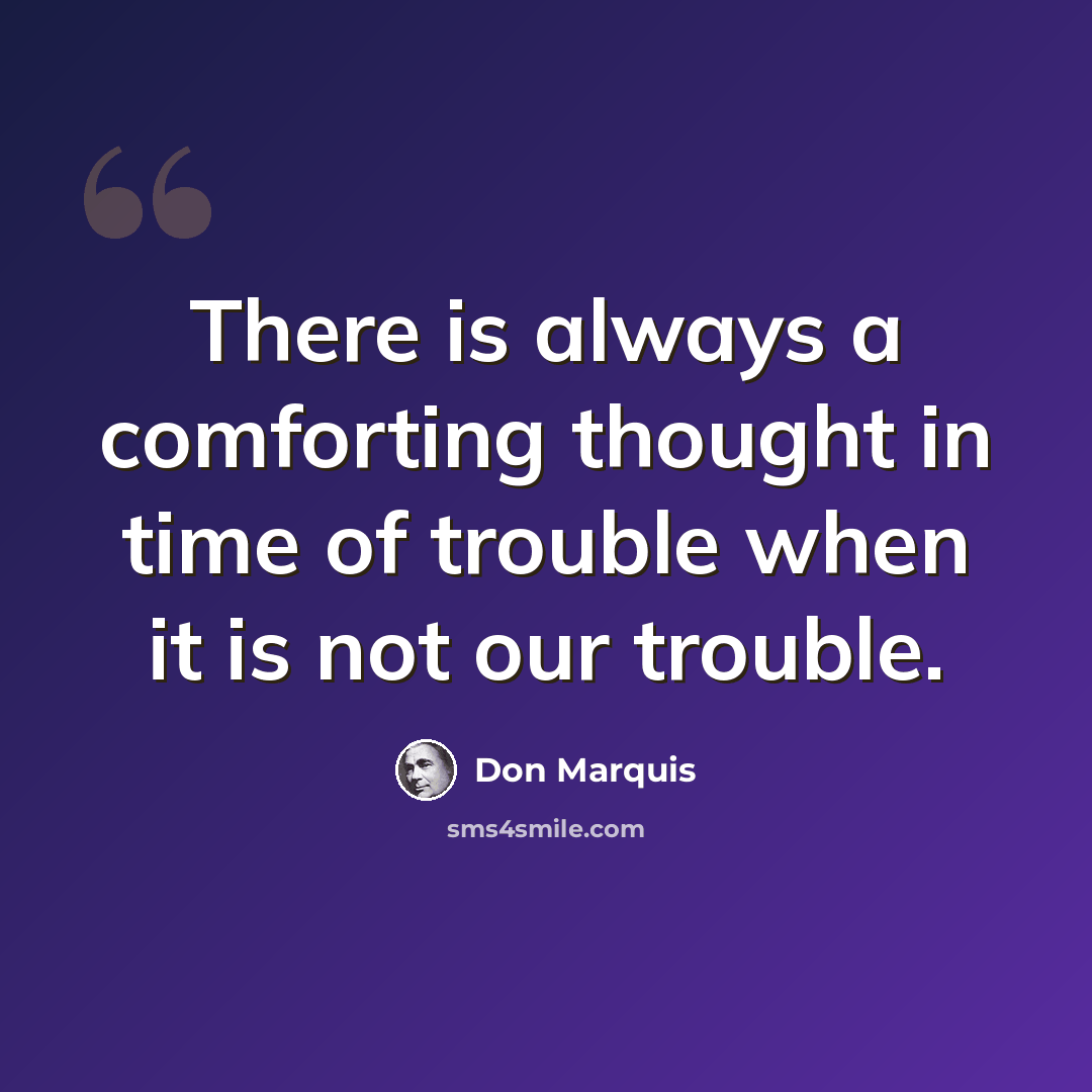 “There is always a comforting thought in time of trouble when it is not our trouble.” quote by Don Marquis