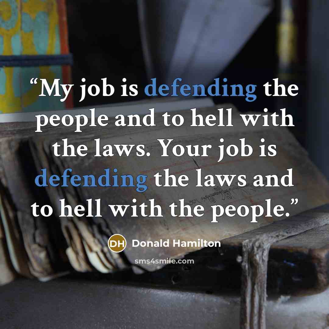 “My job is defending the people and to hell with the laws. Your job is defending the laws and to hell with the people.” quote by Donald Hamilton