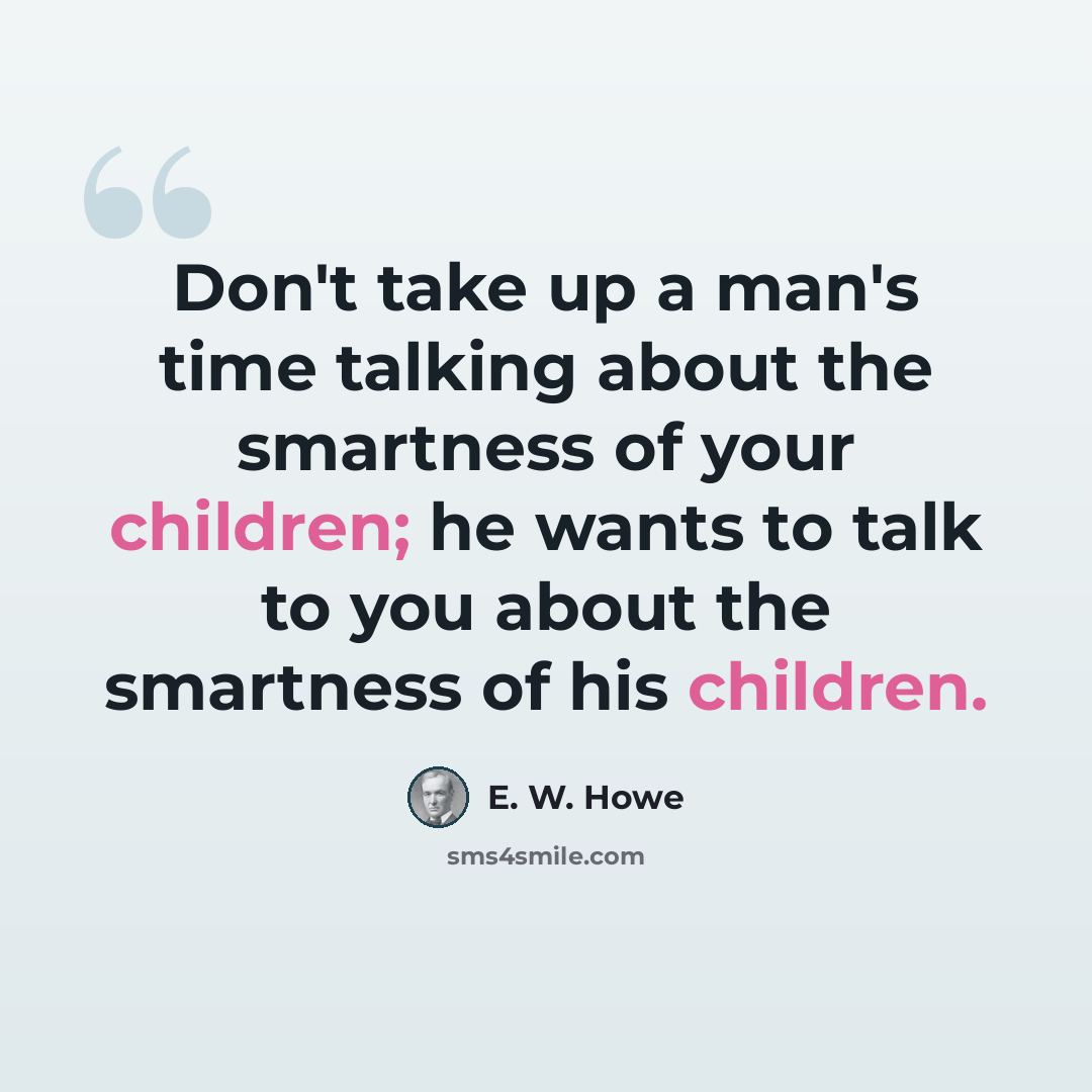 “Don't take up a man's time talking about the smartness of your children; he wants to talk to you about the smartness of his children.” quote by E. W. Howe