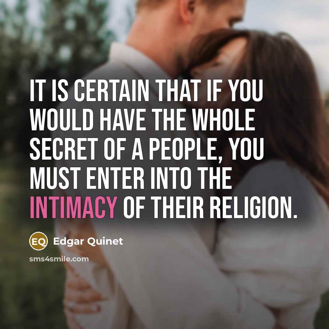 “It is certain that if you would have the whole secret of a people, you must enter into the intimacy of their religion.” quote by Edgar Quinet