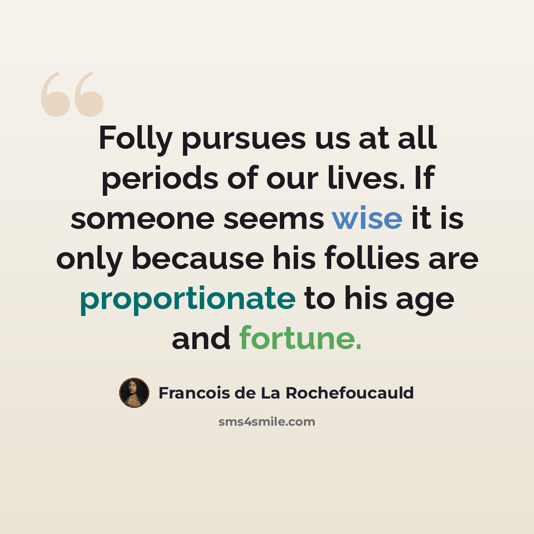 “Folly pursues us at all periods of our lives. If someone seems wise it is only because his follies are proportionate to his age and fortune.” quote by Francois de La Rochefoucauld