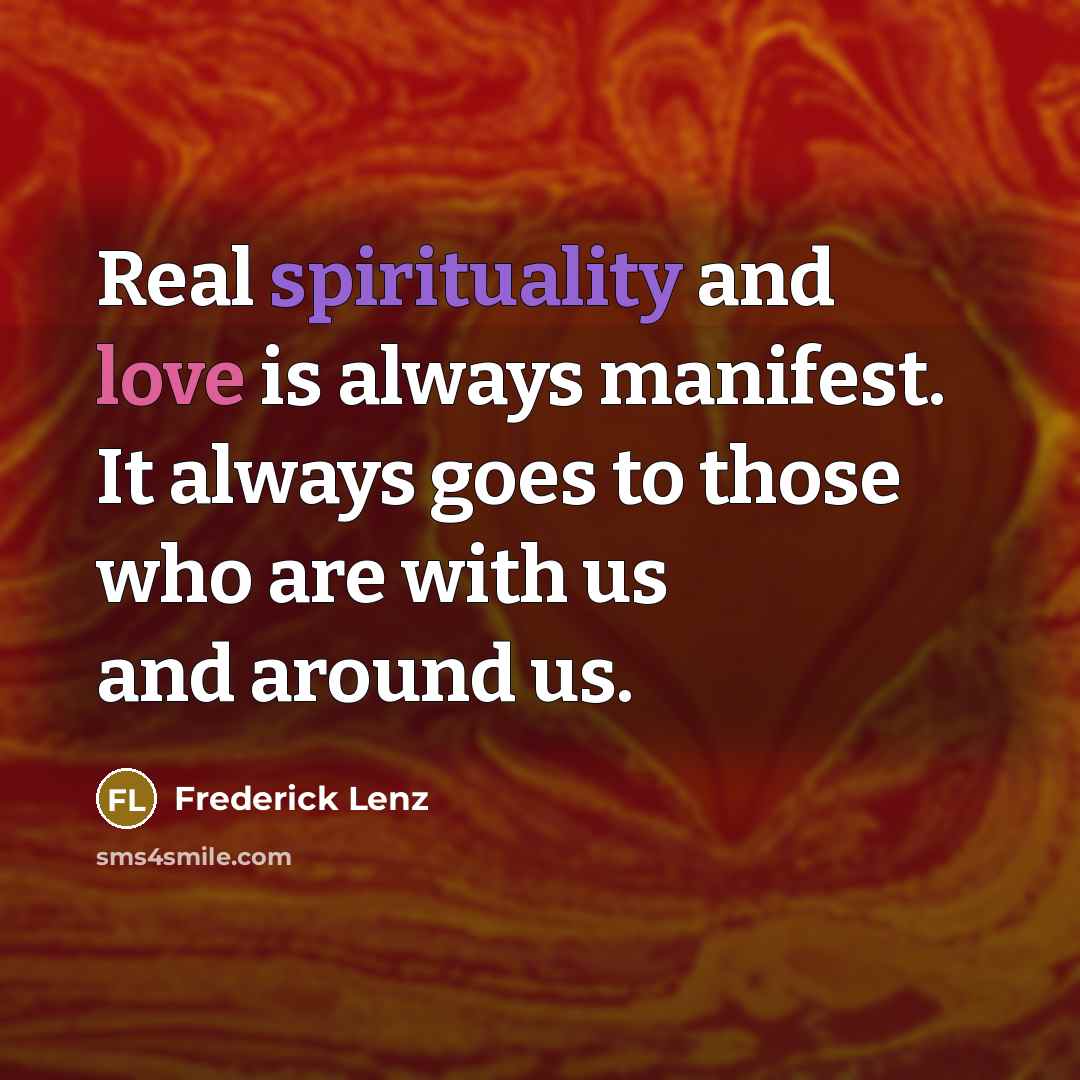 “Real spirituality and love is always manifest. It always goes to those who are with us and around us.” quote by Frederick Lenz