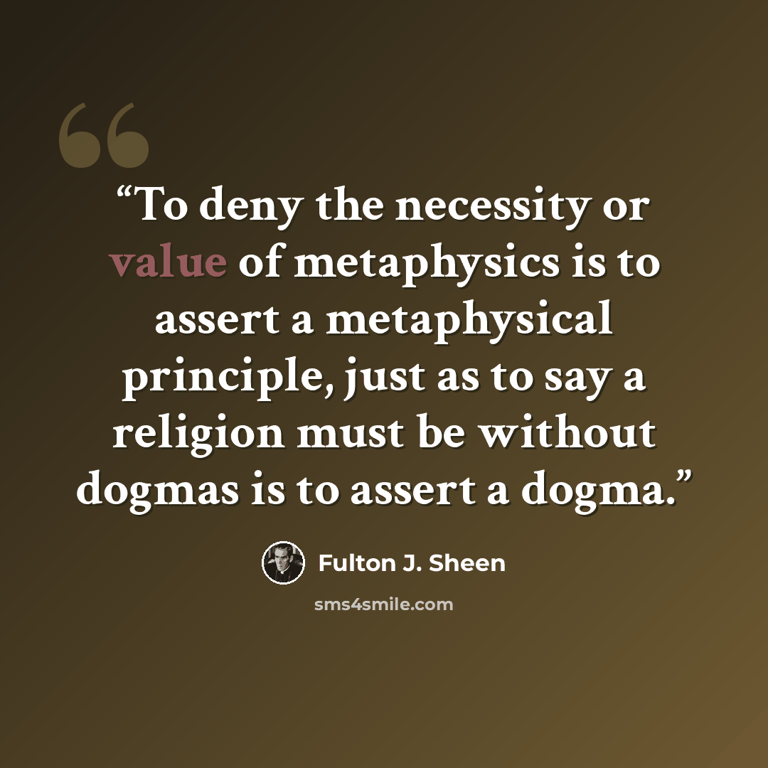 “To deny the necessity or value of metaphysics is to assert a metaphysical principle, just as to say a religion must be without dogmas is to assert a dogma.” quote by Fulton J. Sheen