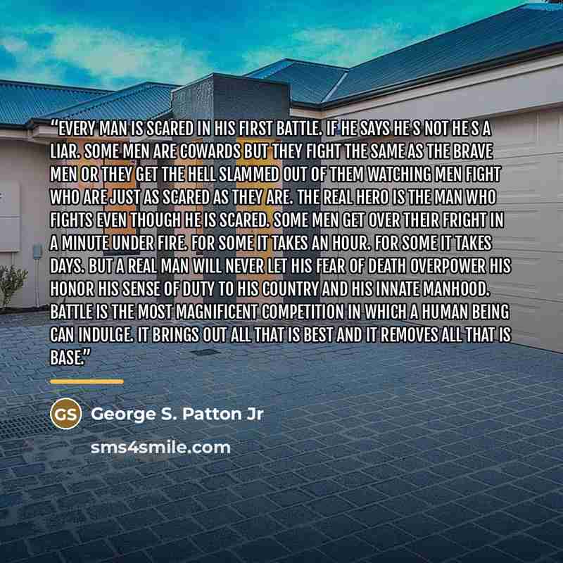 “Every man is scared in his first battle. If he says he s not he s a liar. Some men are cowards but they fight the same as the brave men or they get the hell slammed out of them watching men fight who are just as scared as they are. The real hero is the man who fights even though he is scared. Some…” quote by George S. Patton Jr