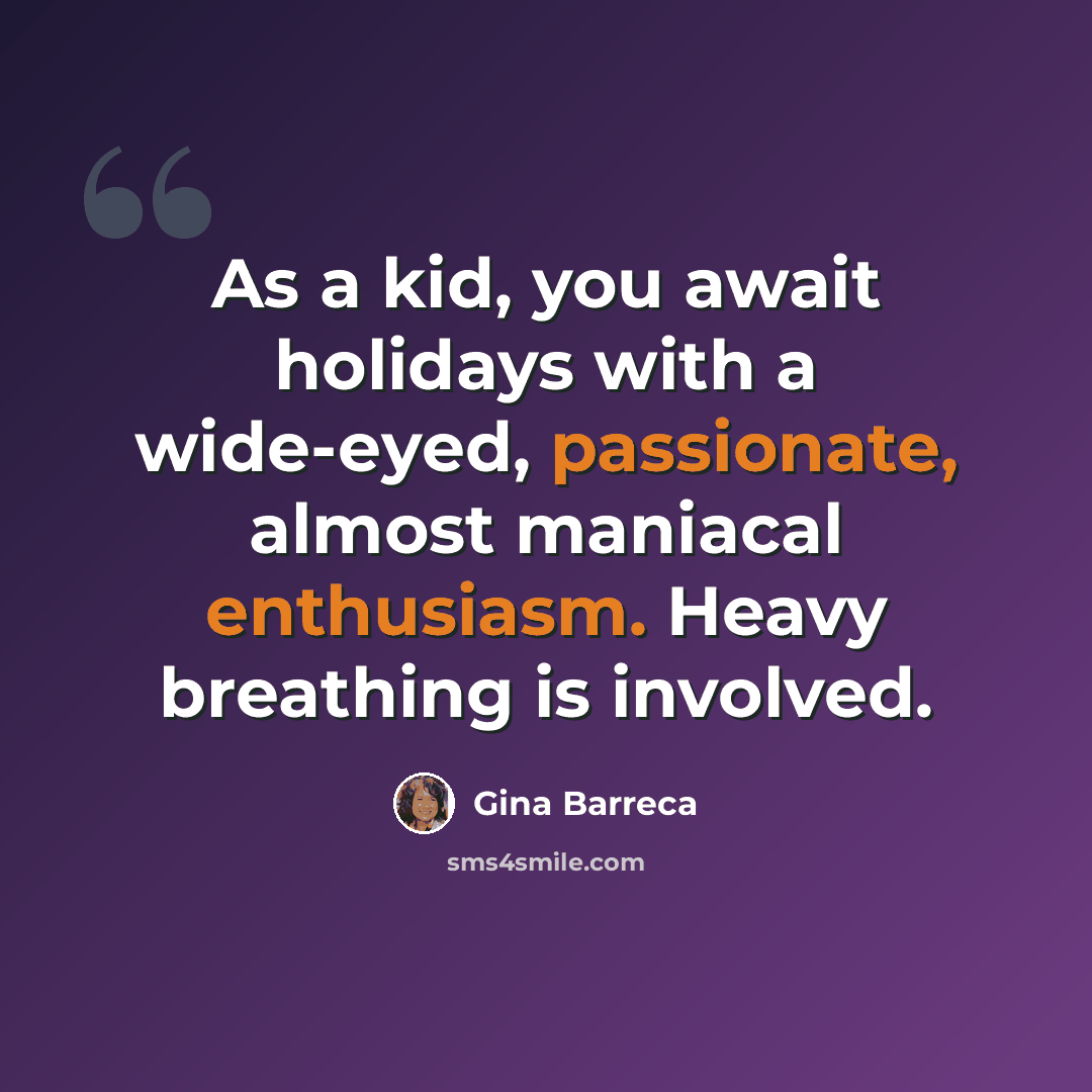 “As a kid, you await holidays with a wide-eyed, passionate, almost maniacal enthusiasm. Heavy breathing is involved.” quote by Gina Barreca